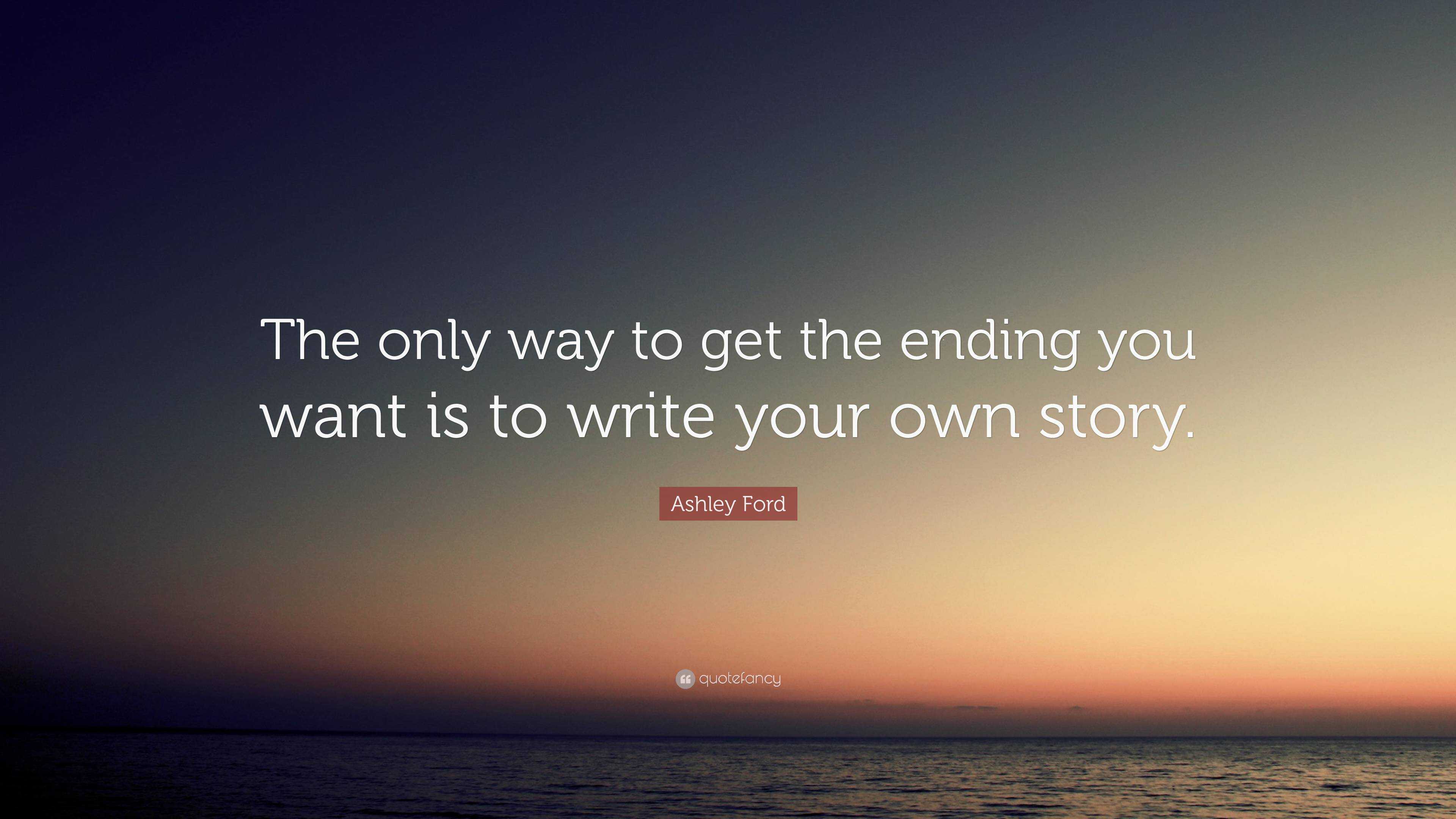 Ashley Ford Quote: “The only way to get the ending you want is to write ...