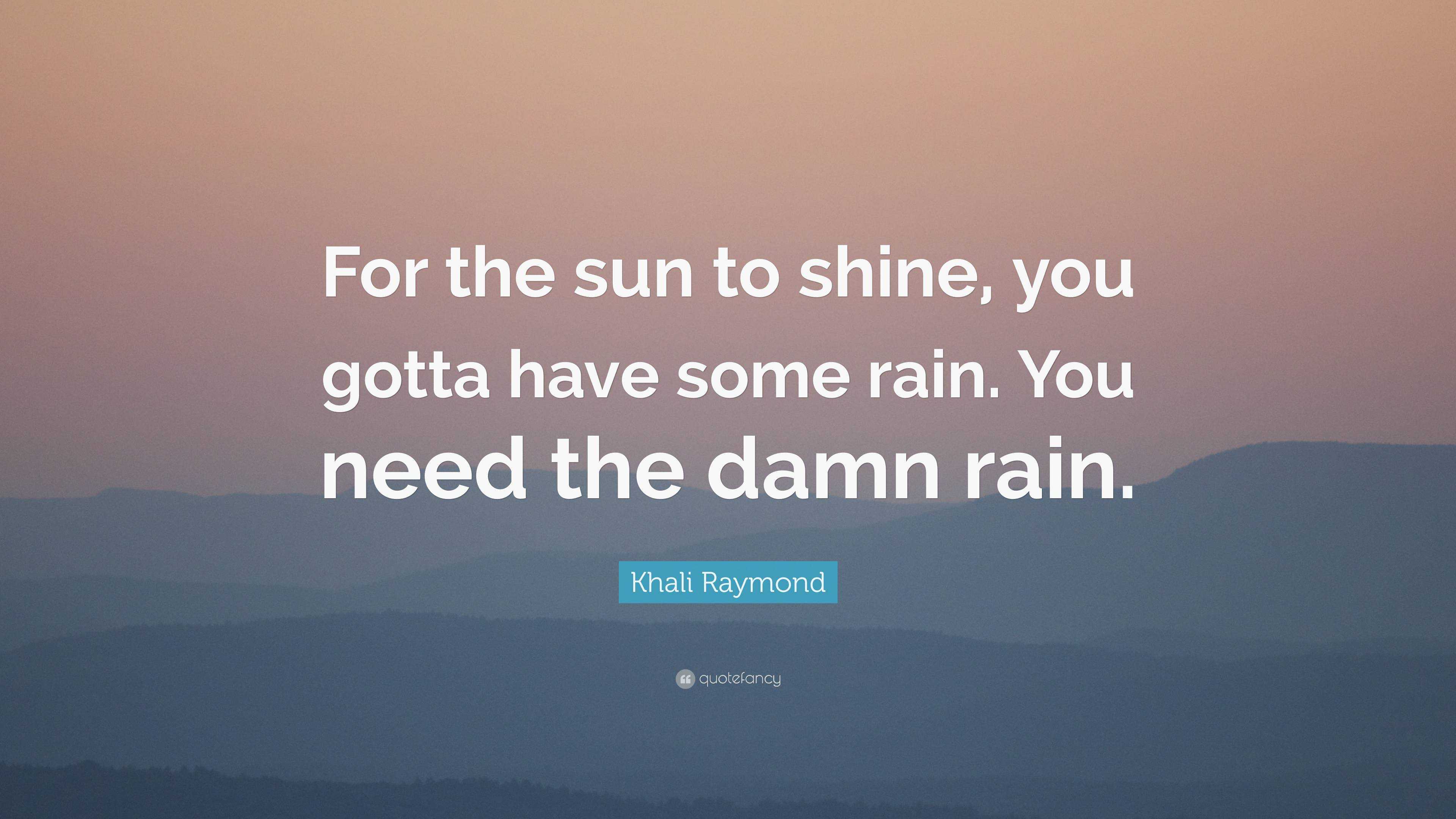 Khali Raymond Quote: “For the sun to shine, you gotta have some rain ...