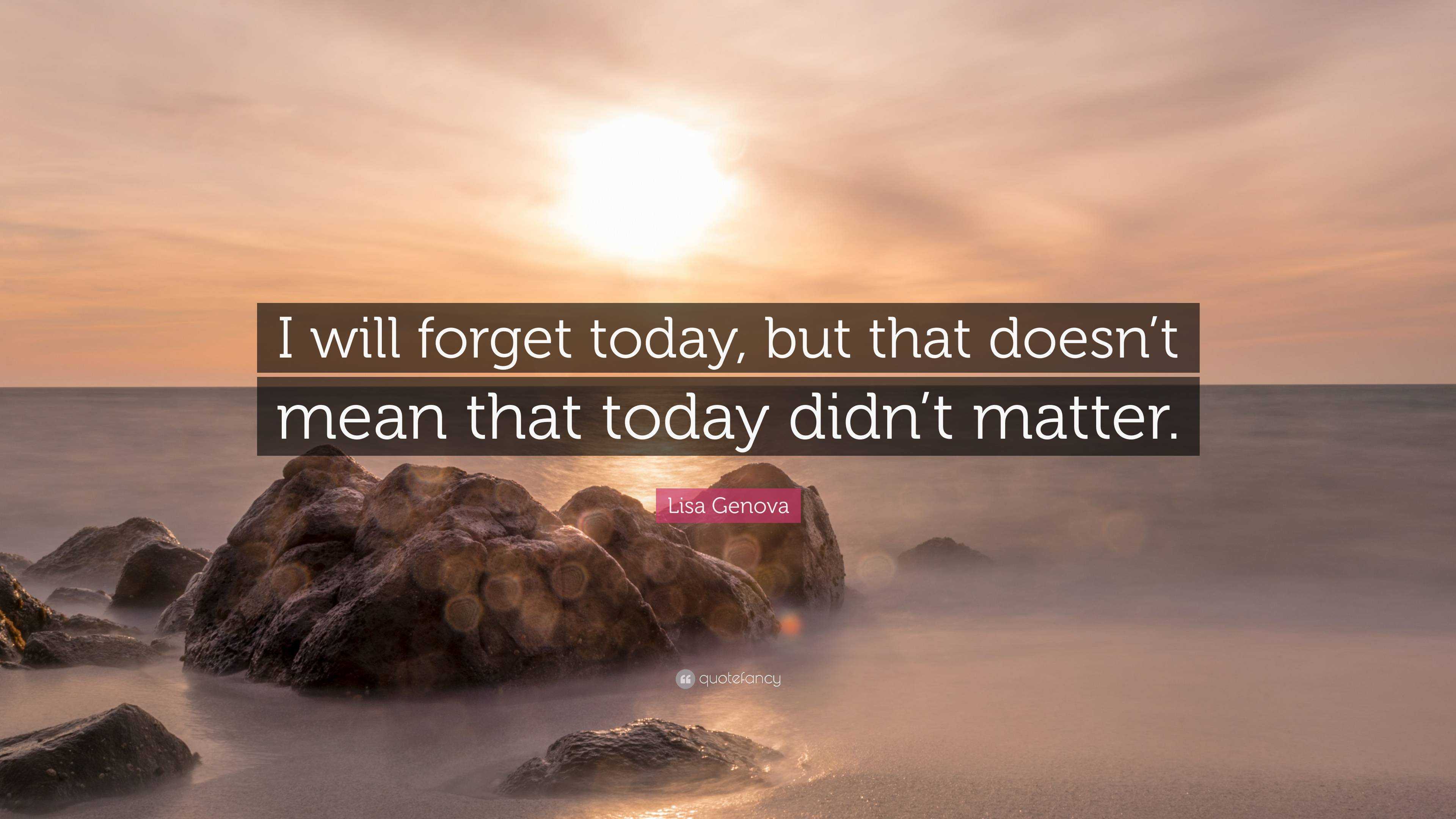 Lisa Genova Quote I Will Forget Today But That Doesn T Mean That Today Didn T