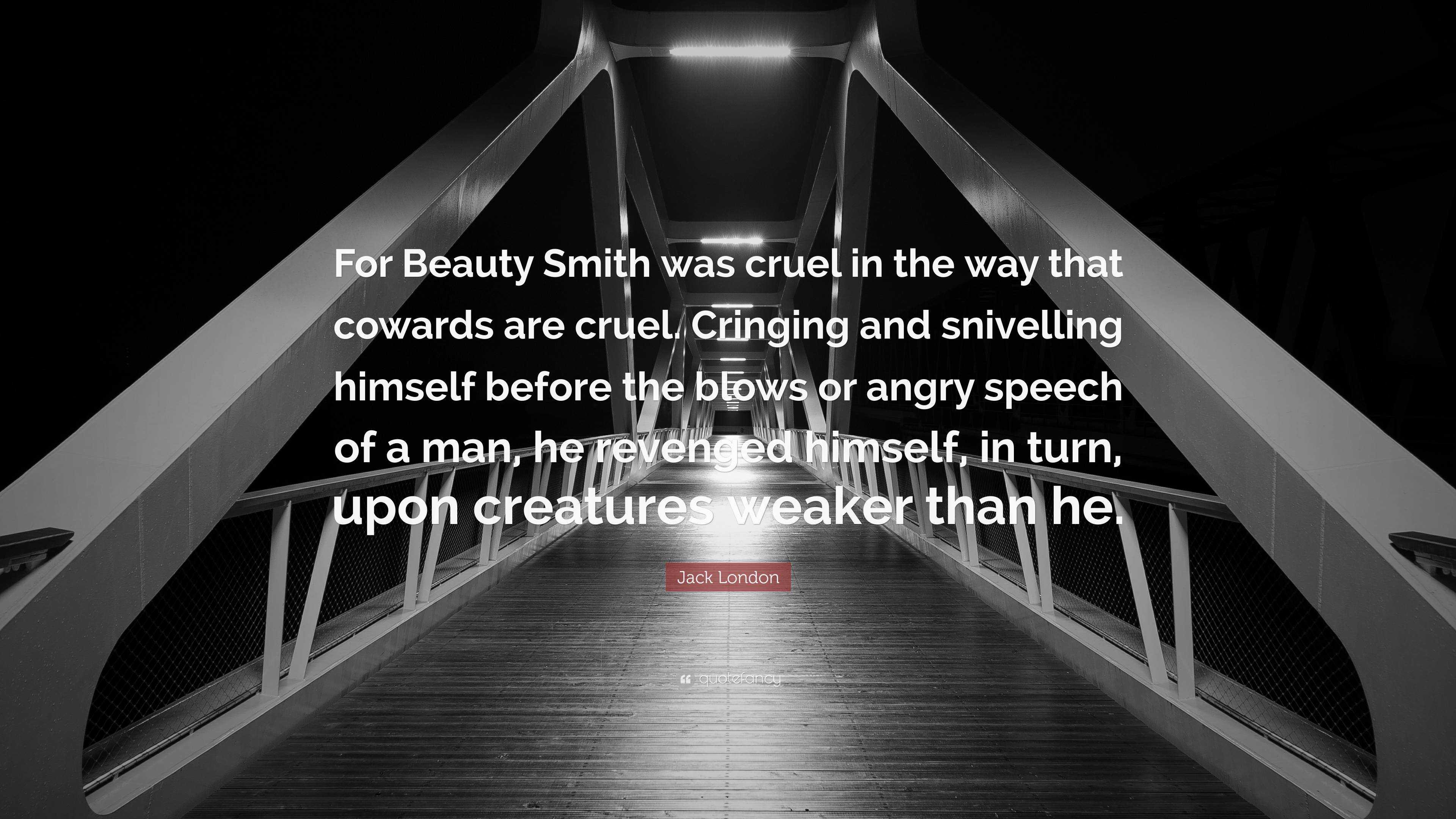 Jack London Quote: “For Beauty Smith was cruel in the way that cowards are  cruel. Cringing and snivelling himself before the blows or angry ...”