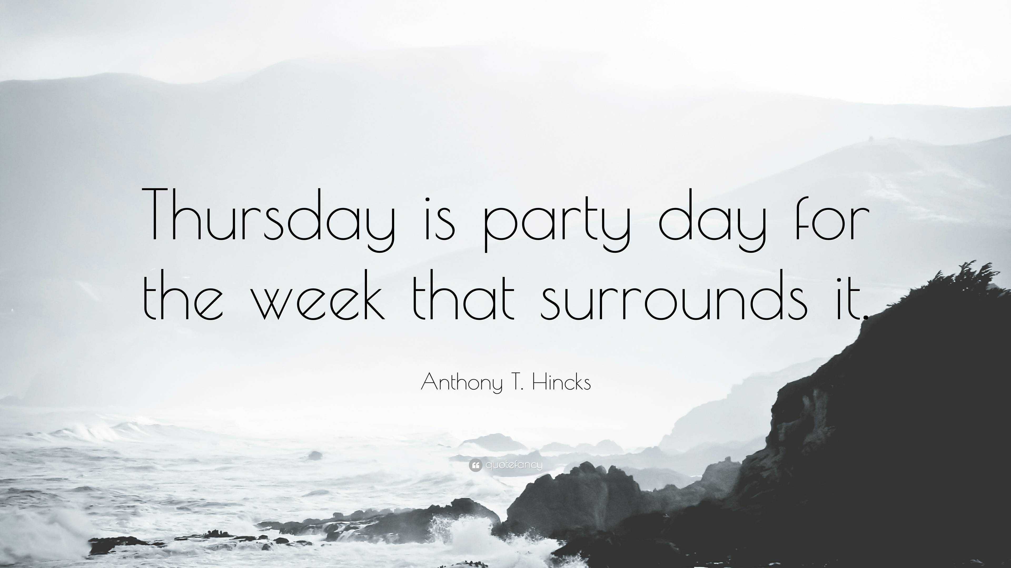 Anthony T. Hincks Quote: “Thursday is party day for the week that surrounds  it.”