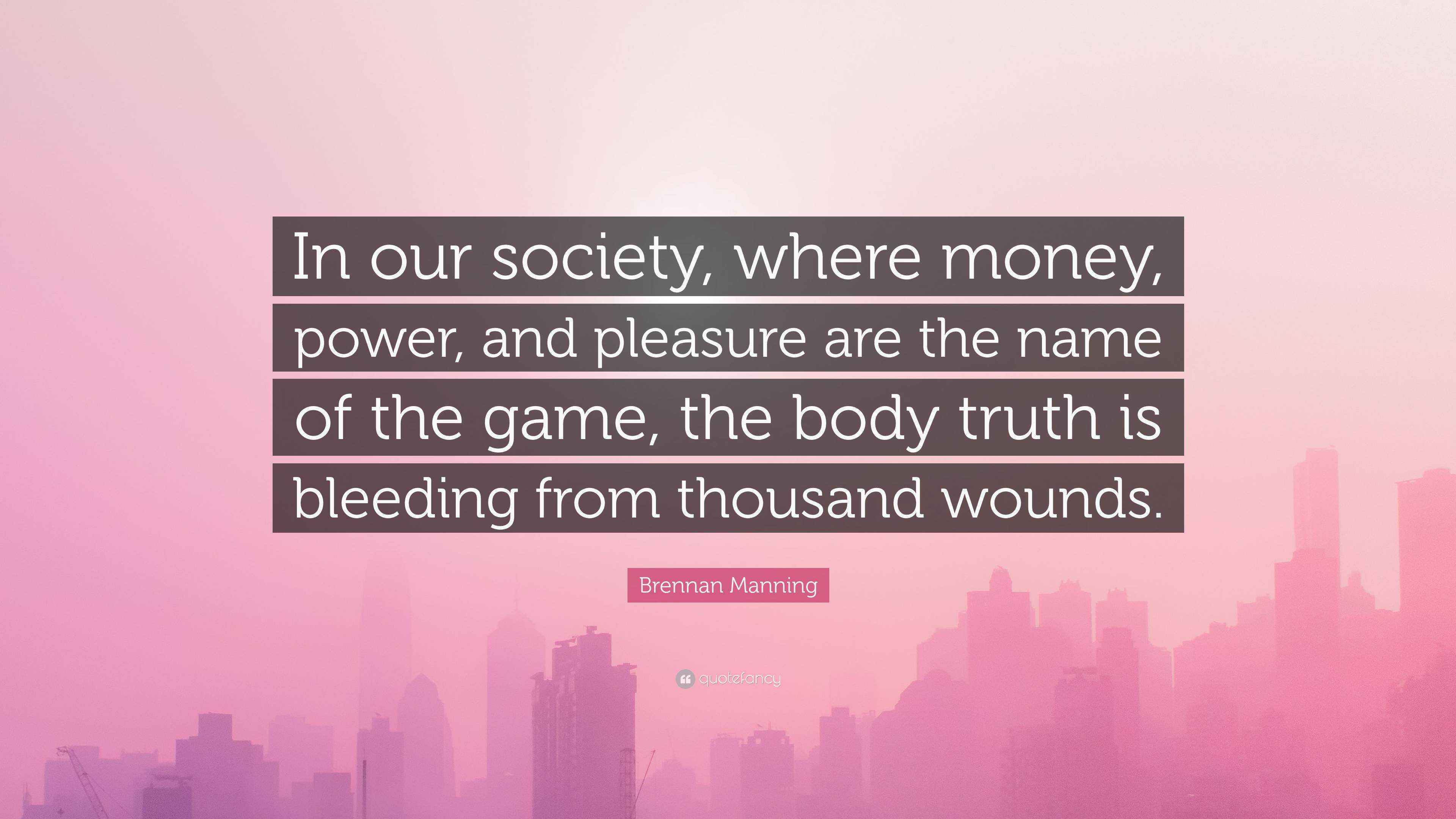 Brennan Manning Quote: “In our society, where money, power, and pleasure  are the name of the game, the body truth is bleeding from thousand woun...”