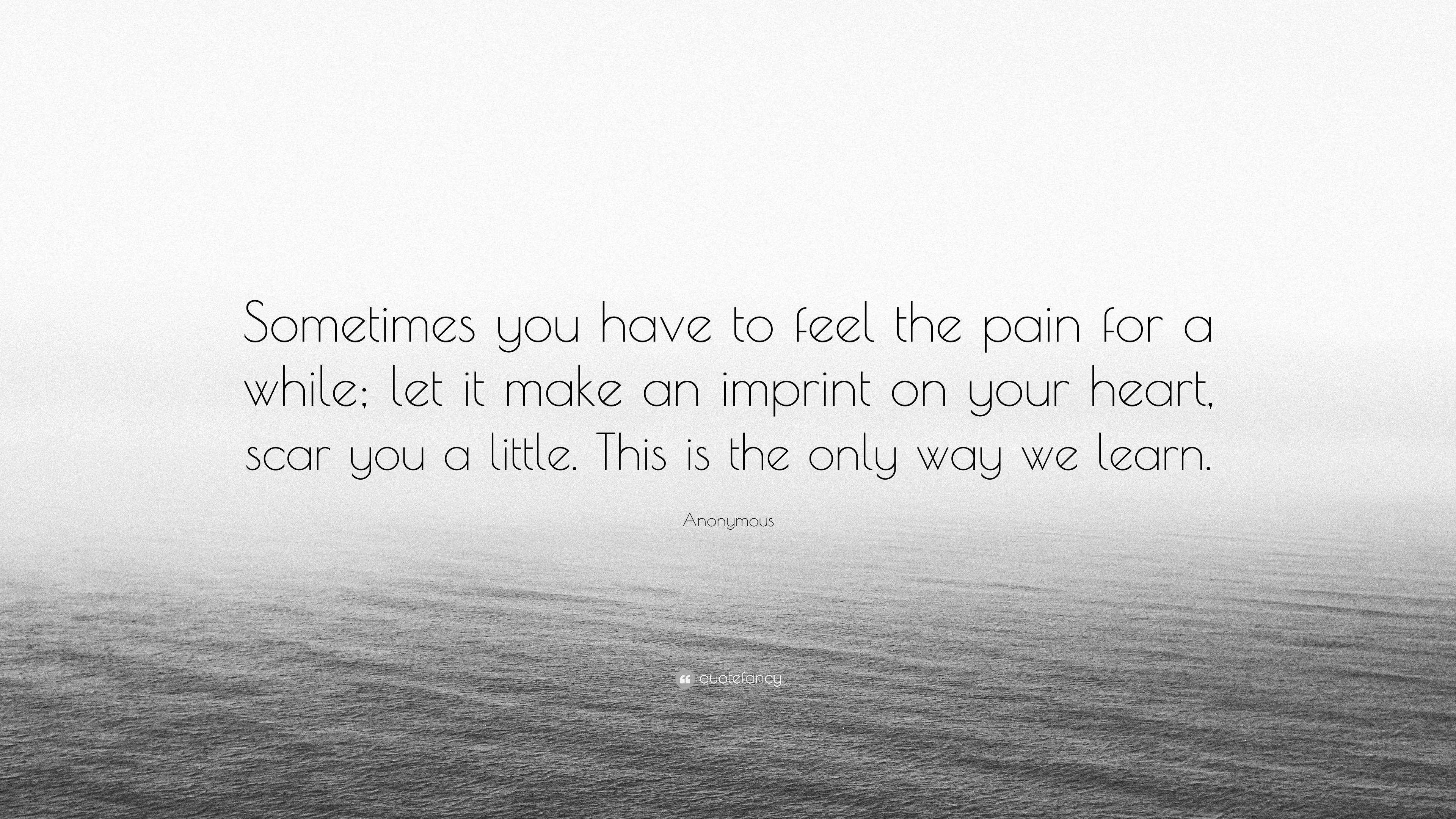 Anonymous Quote: “Sometimes you have to feel the pain for a while; let ...