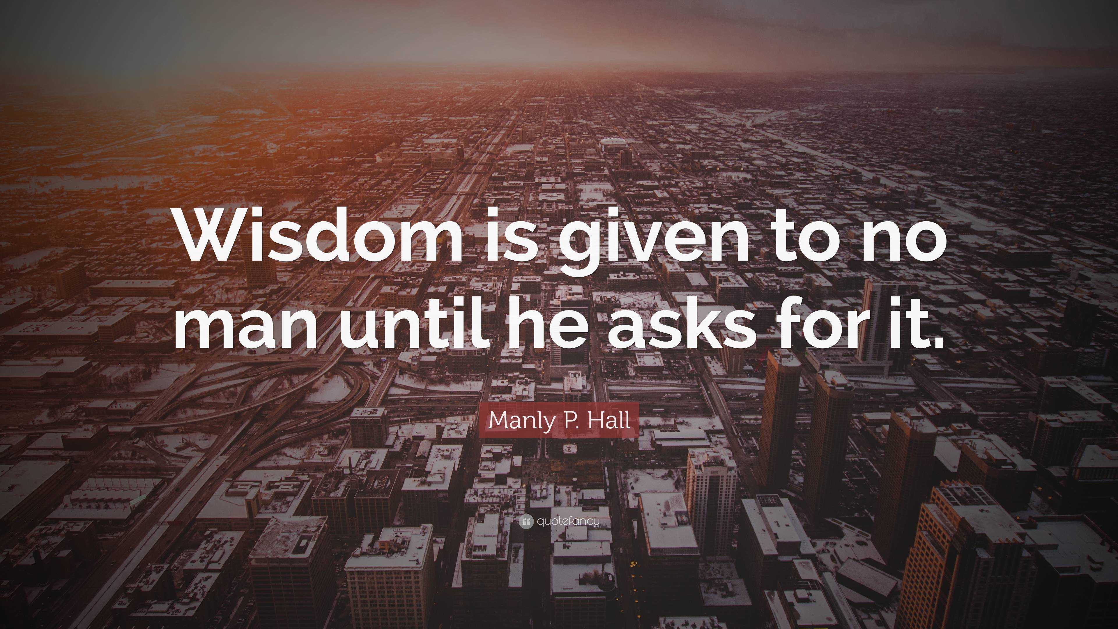 Manly P. Hall Quote: “Wisdom is given to no man until he asks for it.”