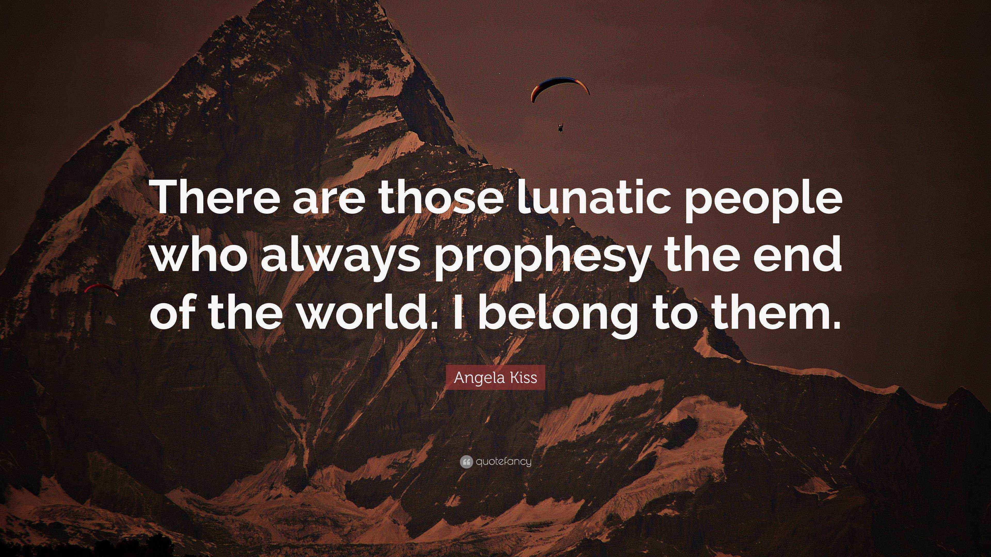 Angela Kiss Quote “There are those lunatic people who always prophesy