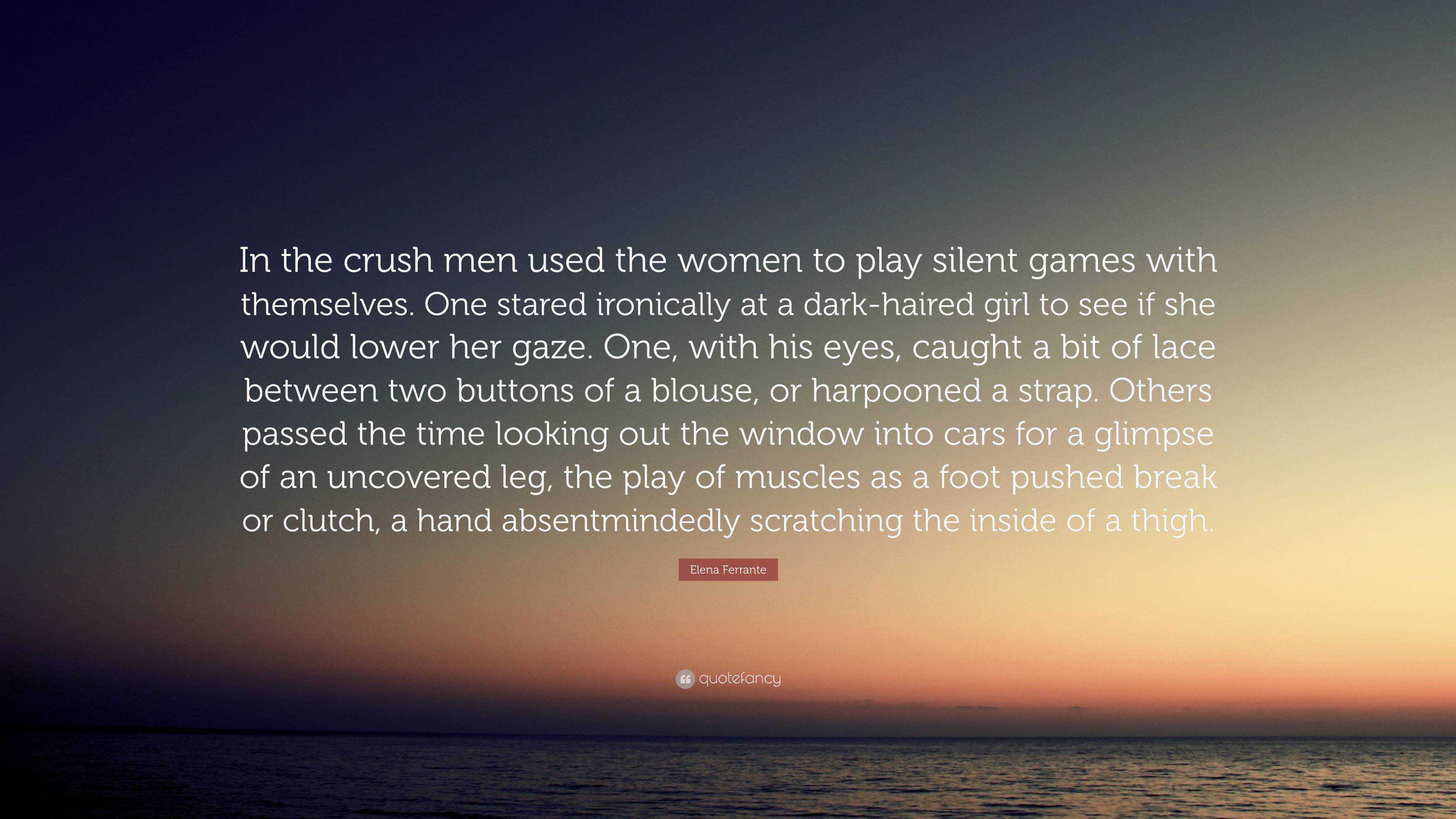 Elena Ferrante Quote: “In the crush men used the women to play silent games  with themselves. One stared ironically at a dark-haired girl to see...”