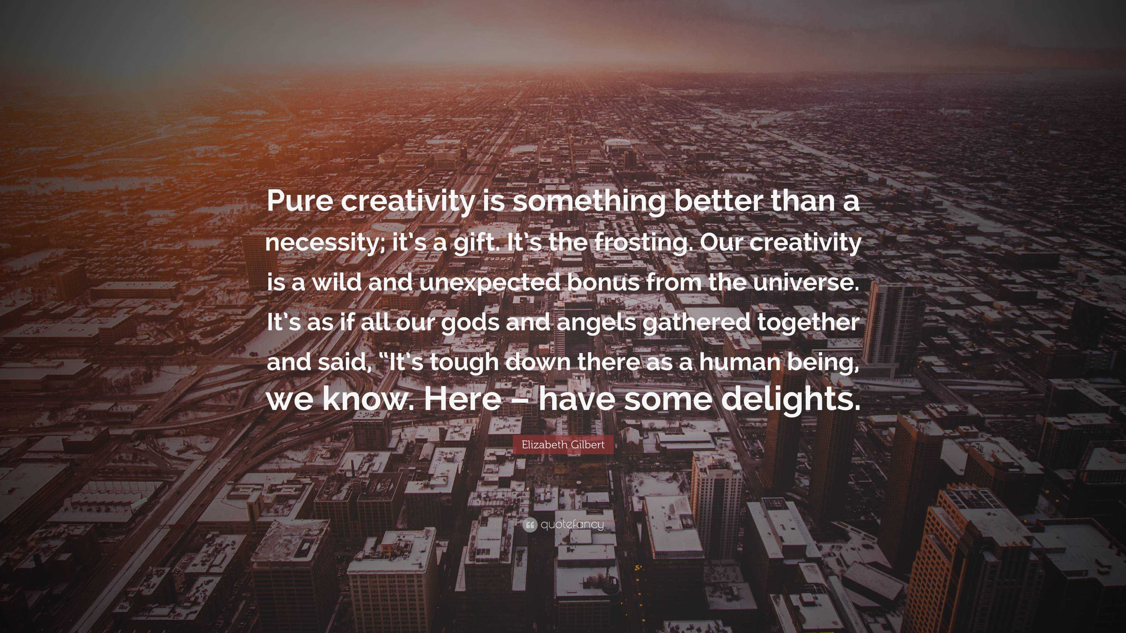 Elizabeth Gilbert Quote: “Pure creativity is something better than a