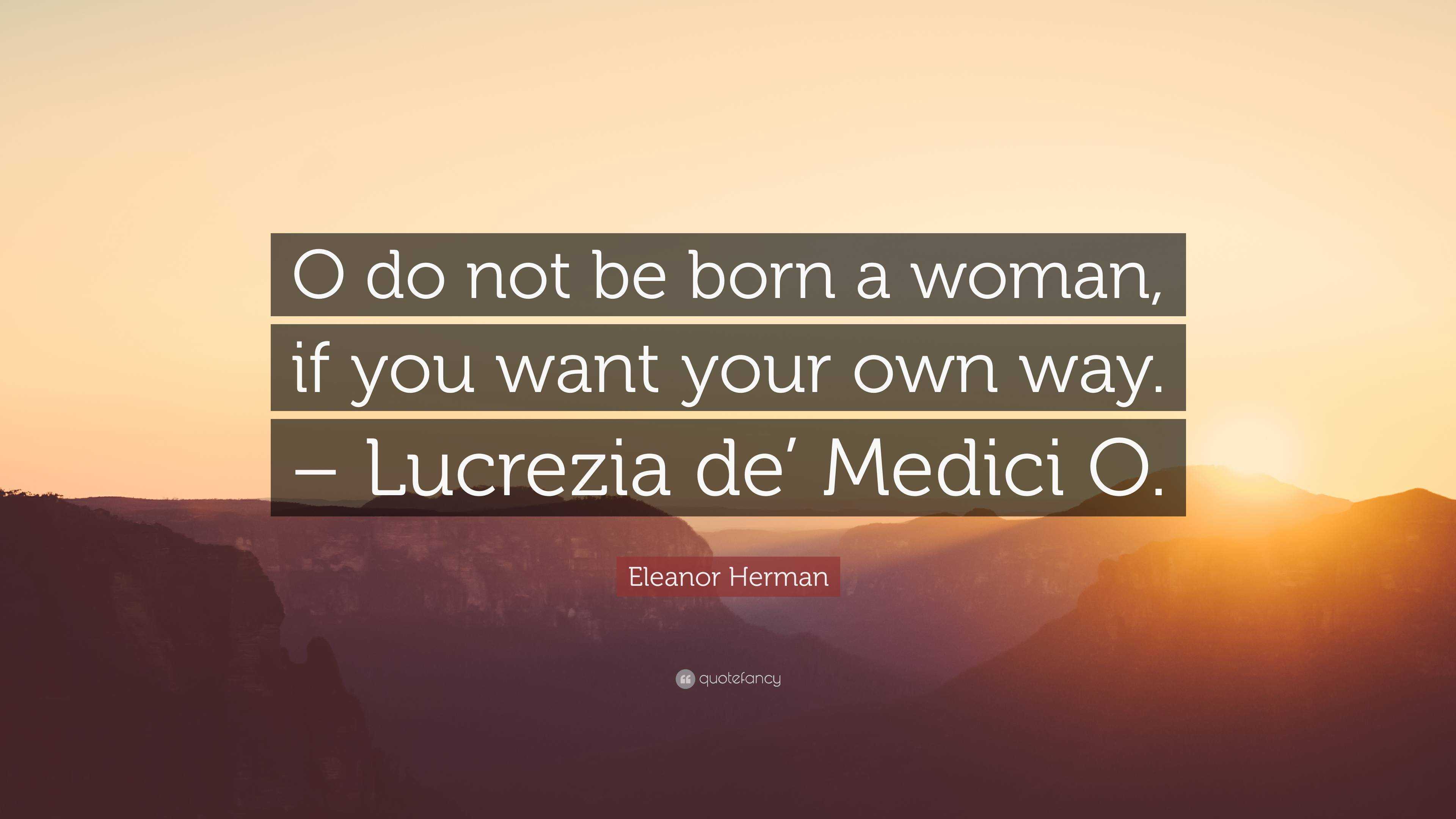 Eleanor Herman Quote “o Do Not Be Born A Woman If You Want Your Own Way Lucrezia De Medici O” 