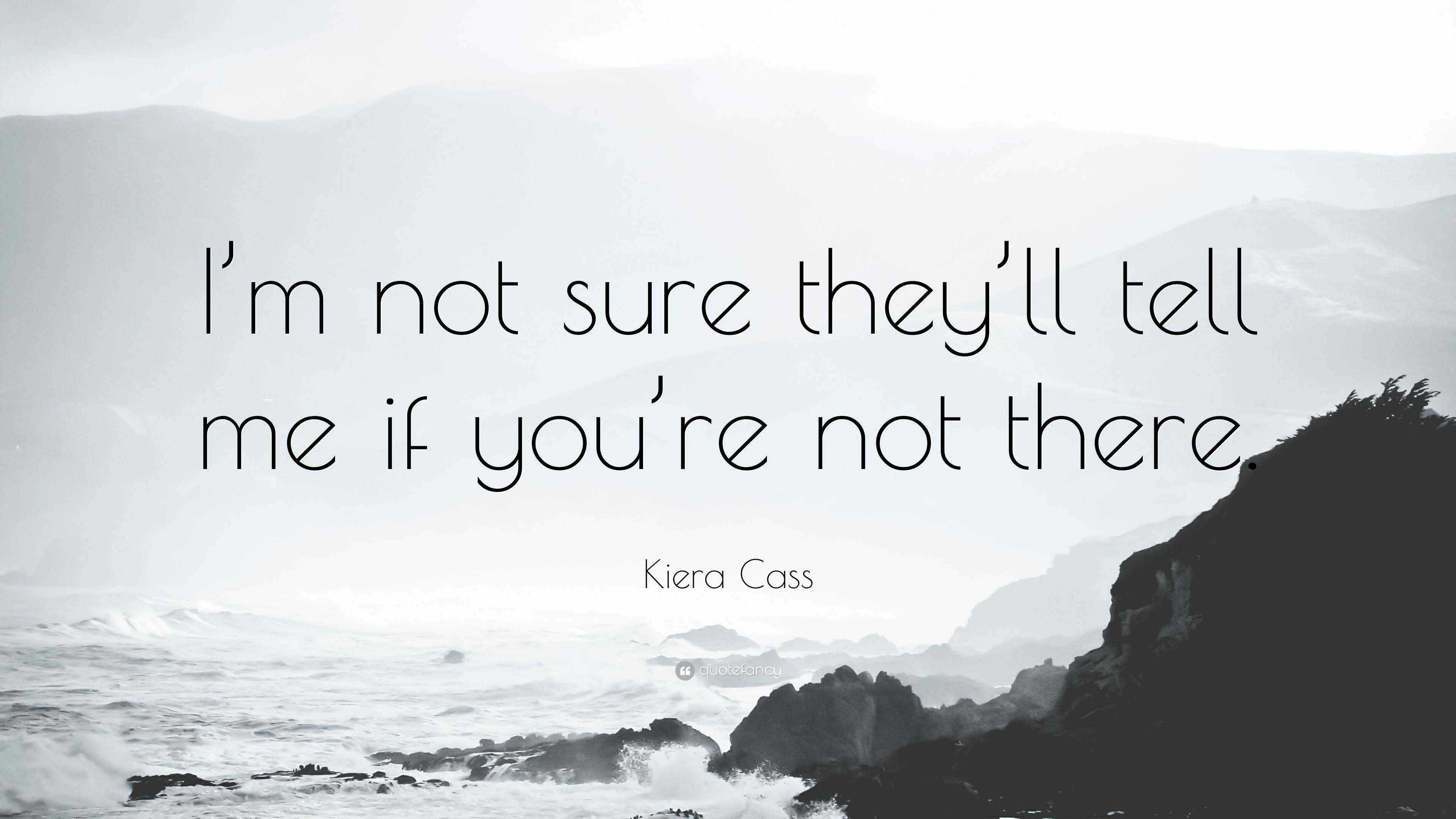 Kiera Cass Quote: “I’m not sure they’ll tell me if you’re not there.”