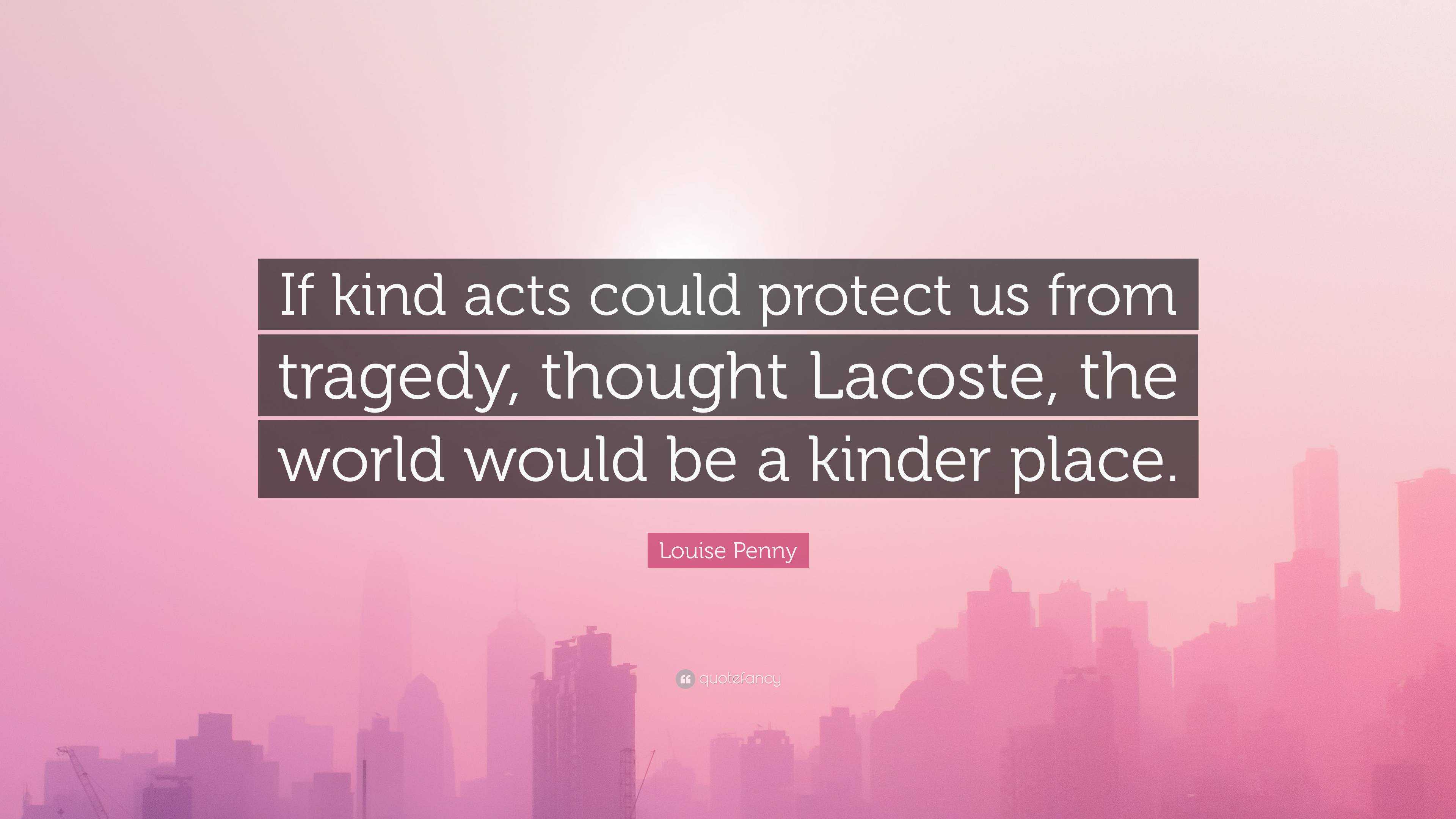 Louise Penny Quote If Kind Acts Could Protect Us From Tragedy Thought Lacoste The World Would