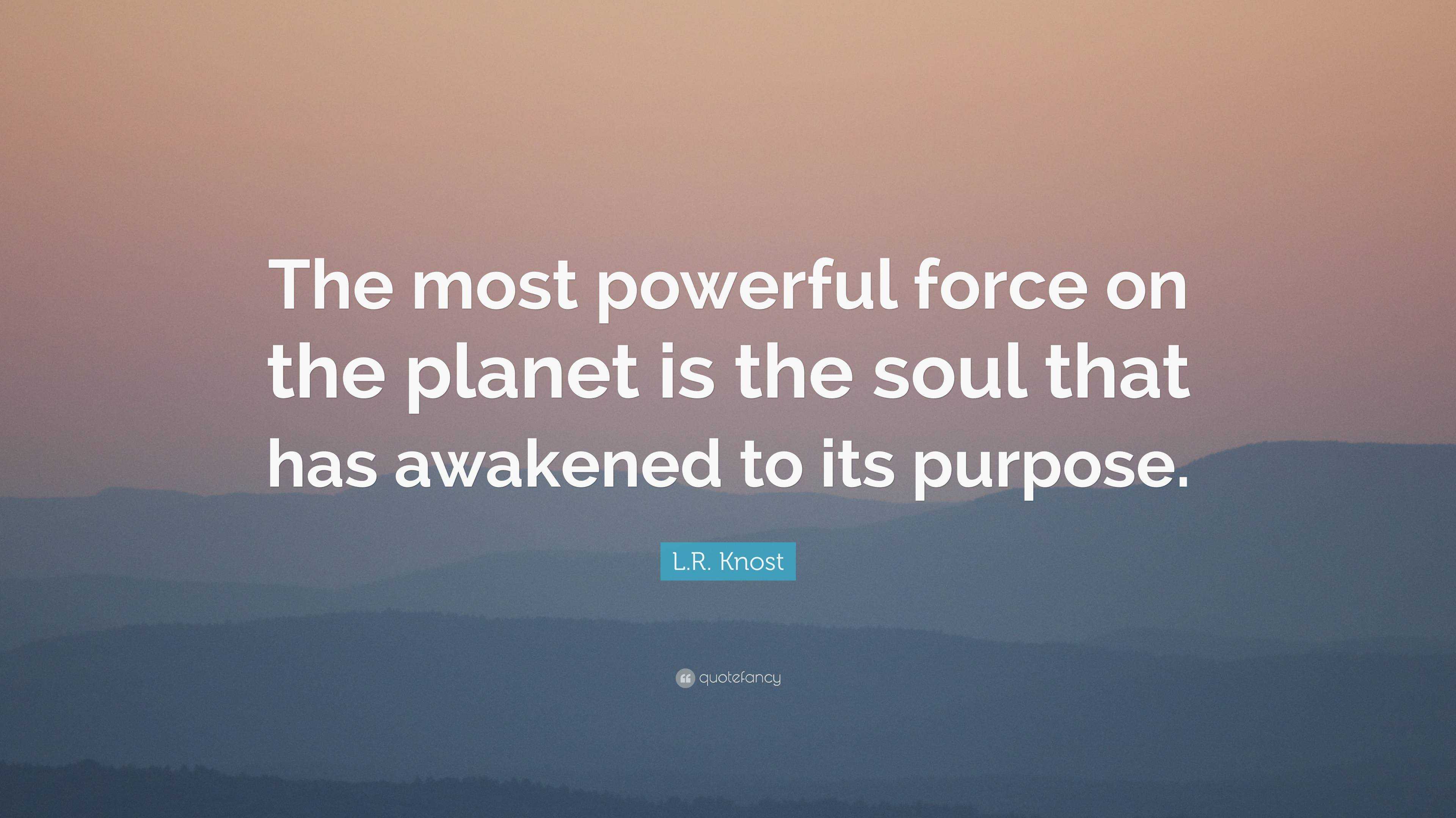 L.R. Knost Quote: “The most powerful force on the planet is the soul ...