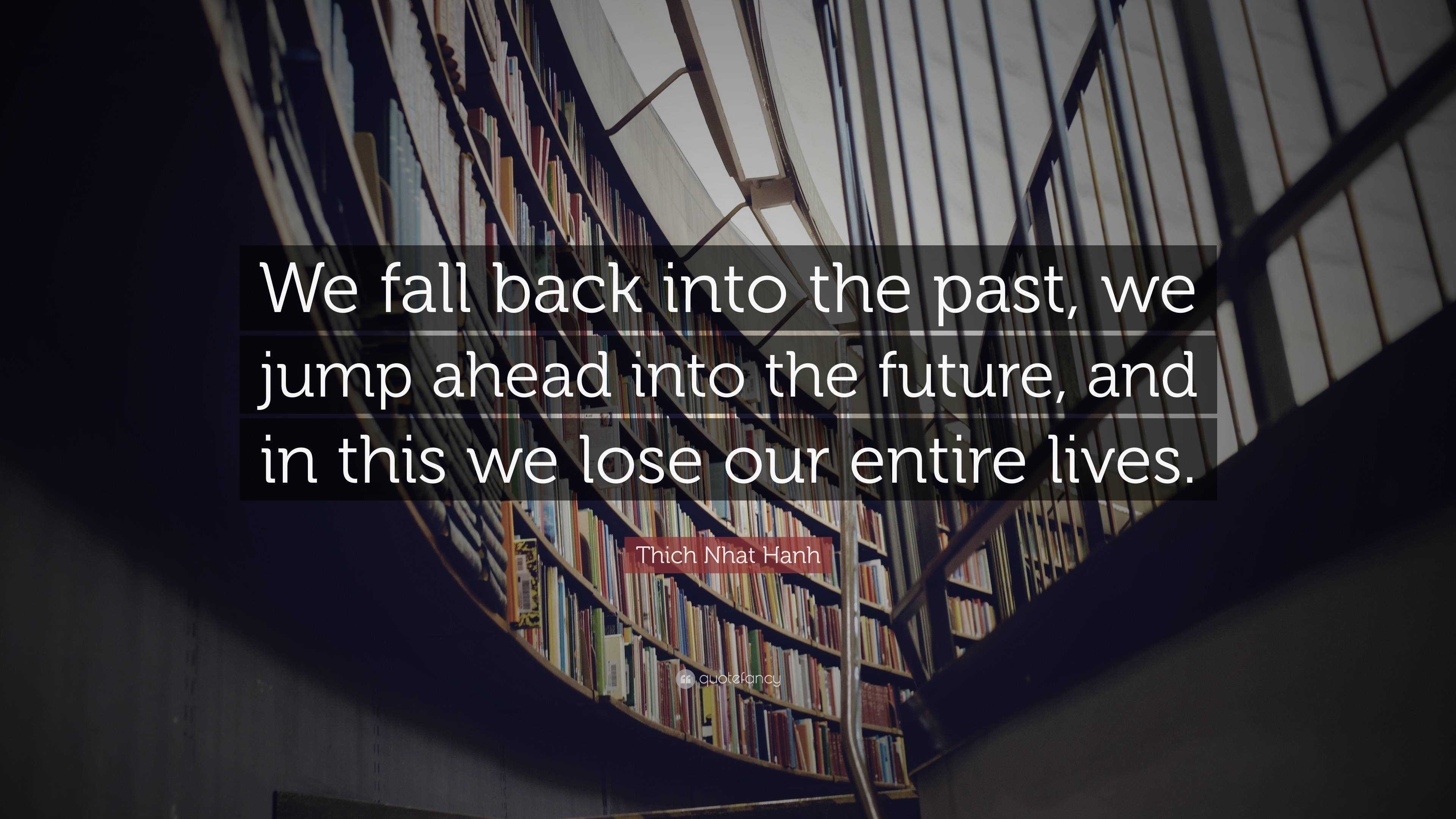 Thich Nhat Hanh Quote: “We fall back into the past, we jump ahead into ...