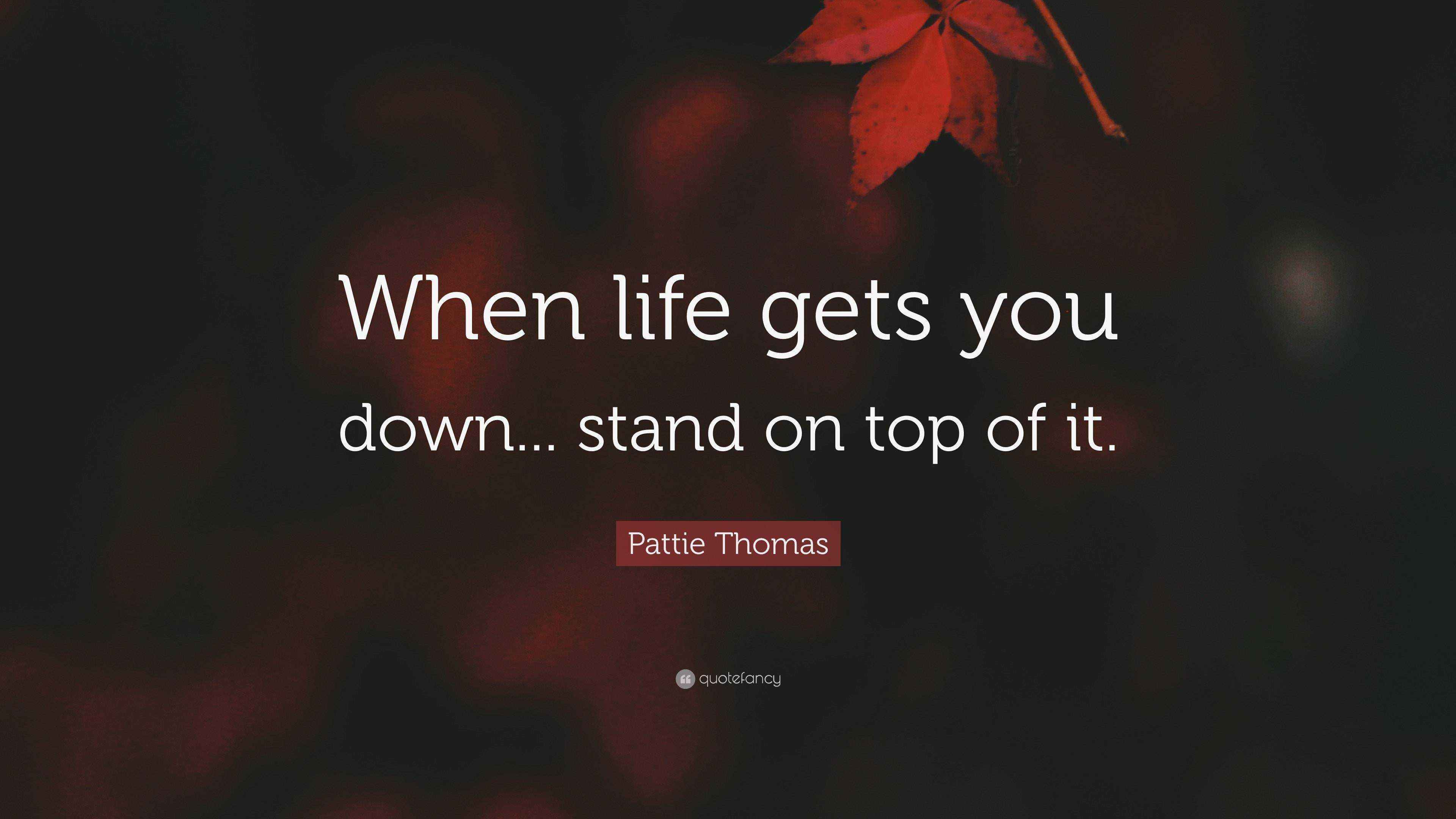 Pattie Thomas Quote “When life gets you down... stand on top of it.”