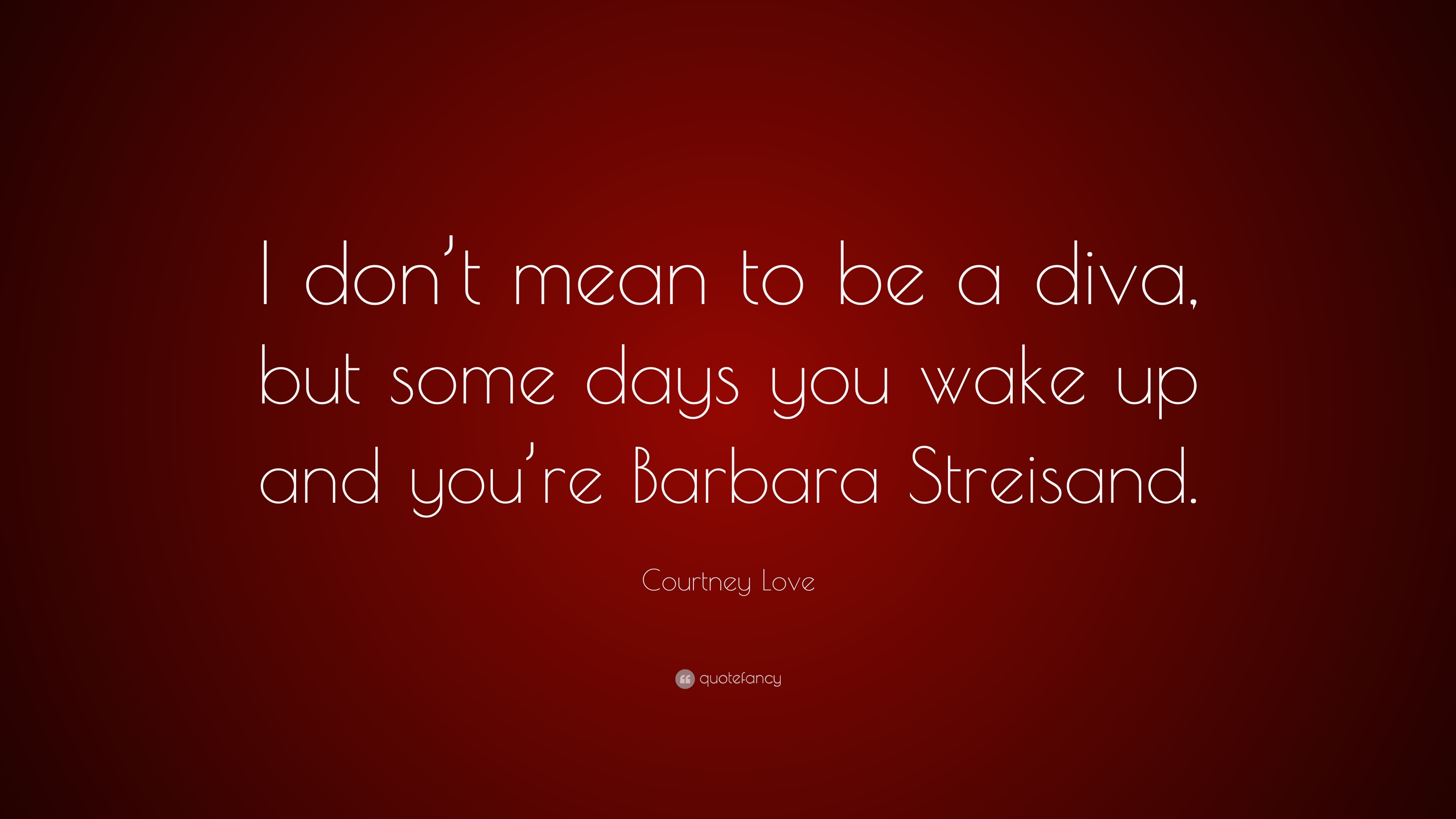 Love Quote: “I don't mean to be a diva, but some days you wake
