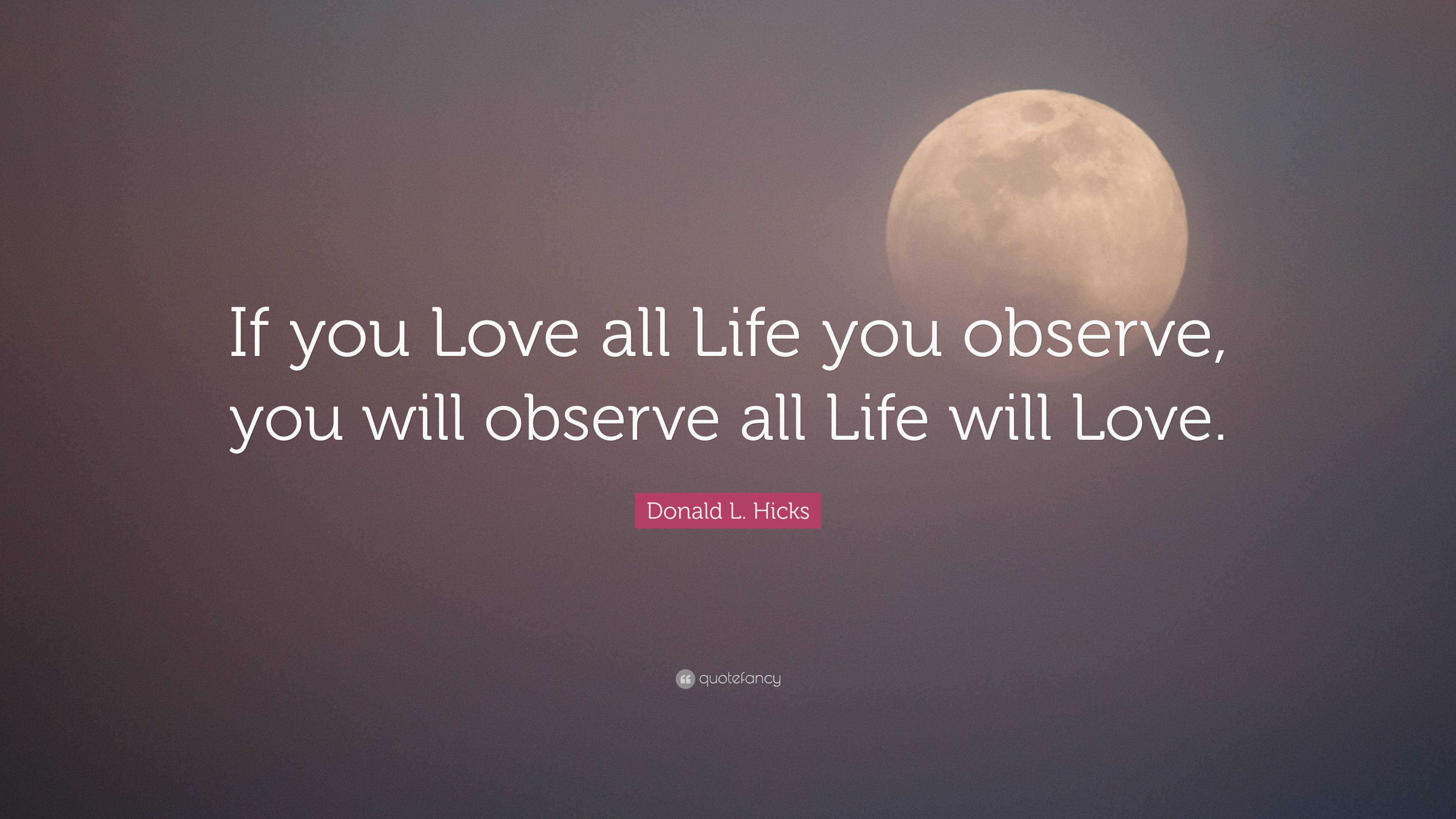 Donald L. Hicks Quote: “If You Love All Life You Observe, You Will ...