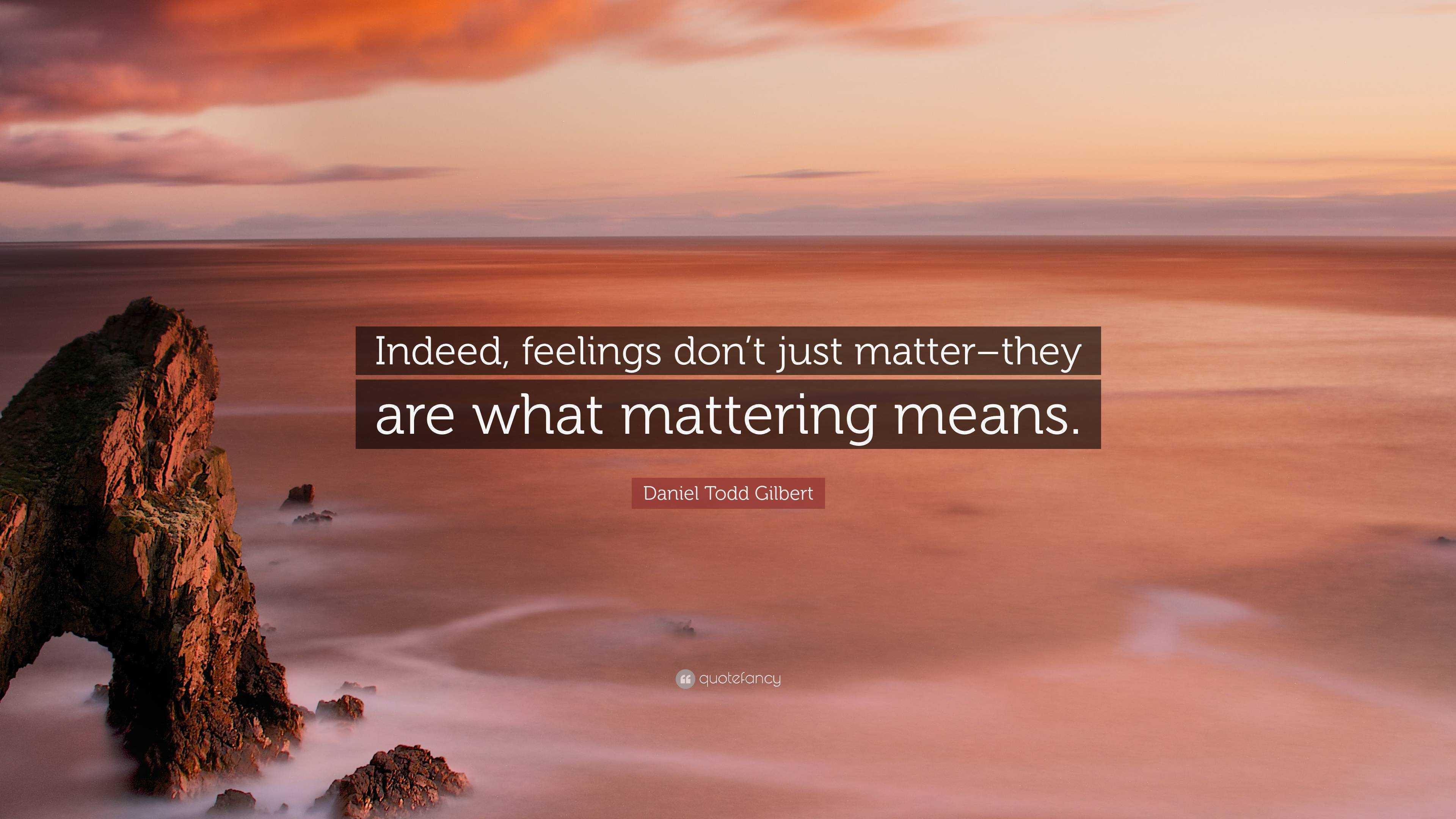 Daniel Todd Gilbert Quote “Indeed, feelings don’t just matterthey are