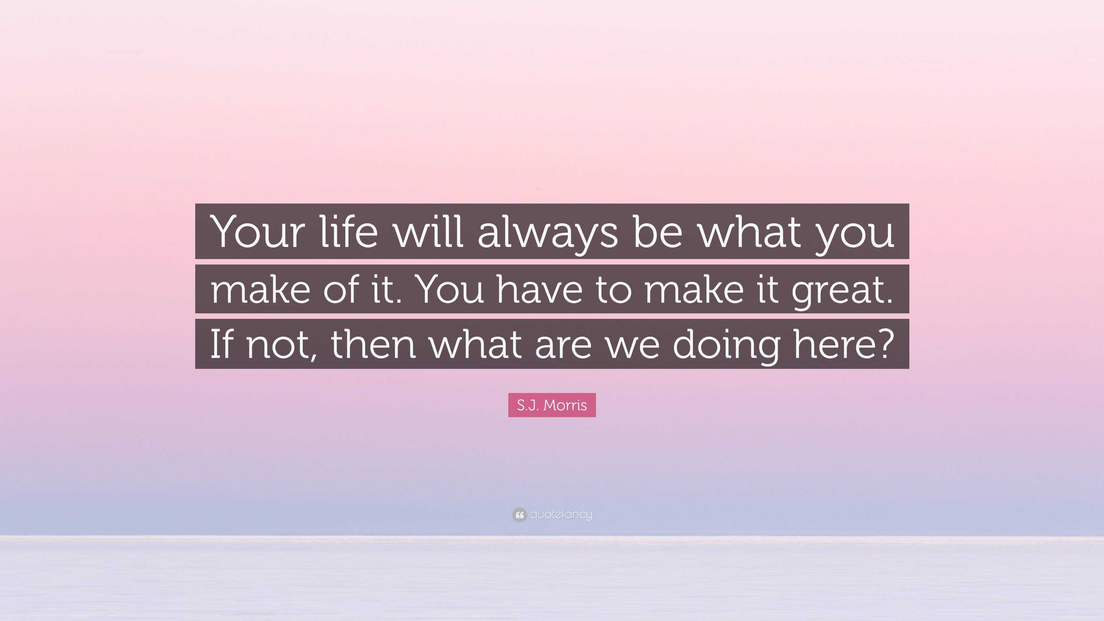 S.J. Morris Quote: “Your life will always be what you make of it. You ...