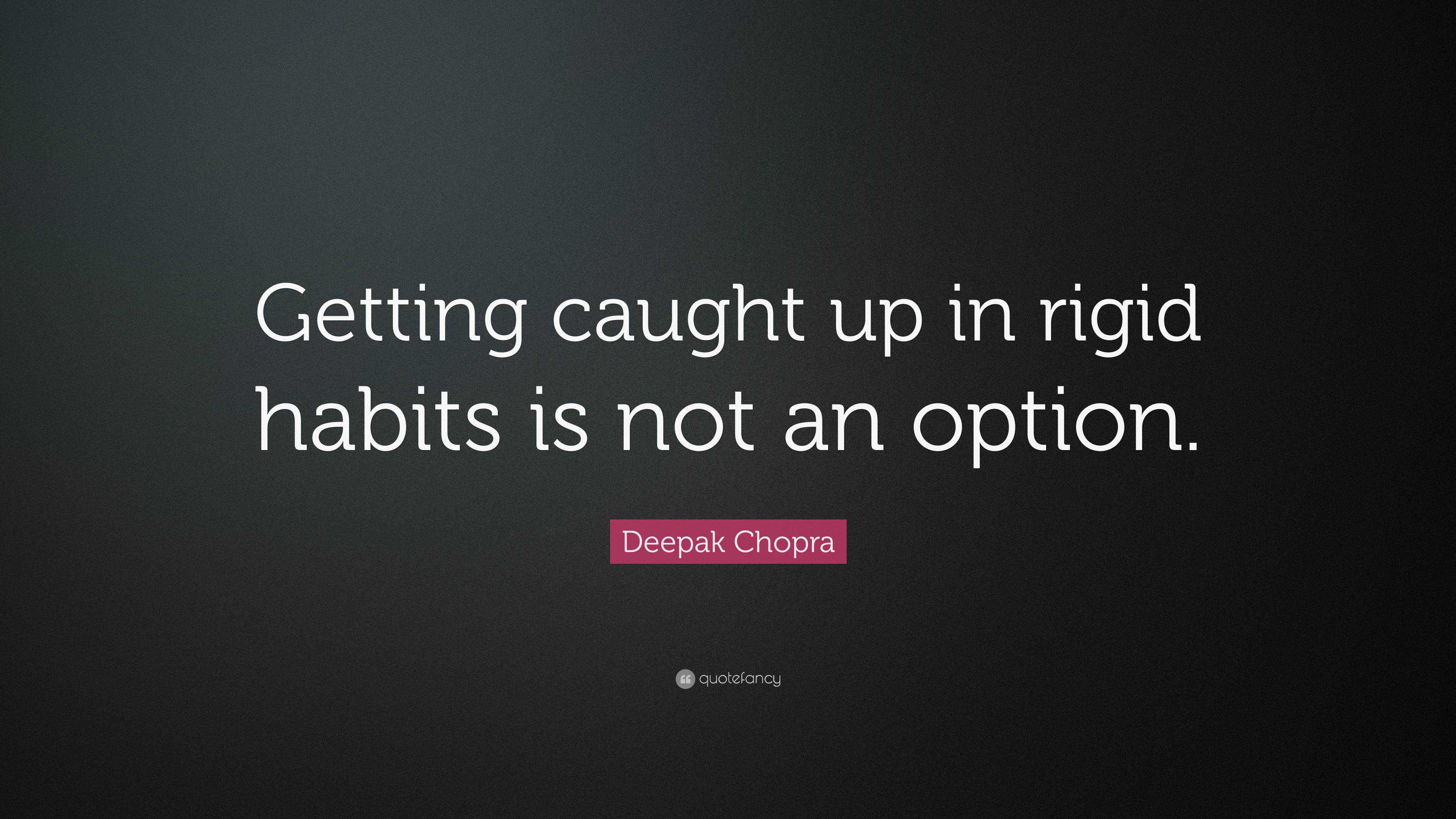 Deepak Chopra Quote: “Getting Caught Up In Rigid Habits Is Not An Option.”