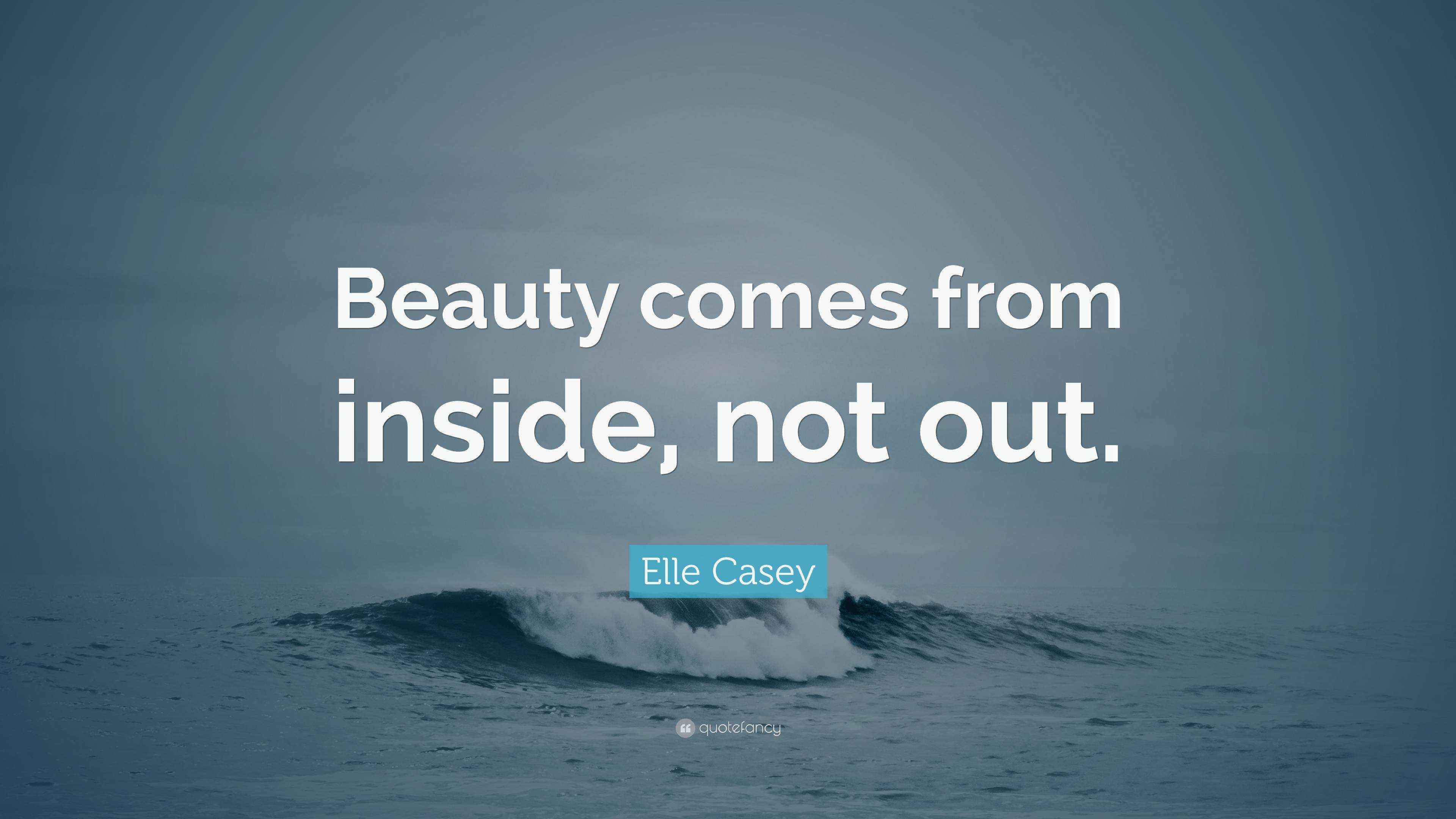Elle Casey Quote “Beauty comes from inside, not out.”