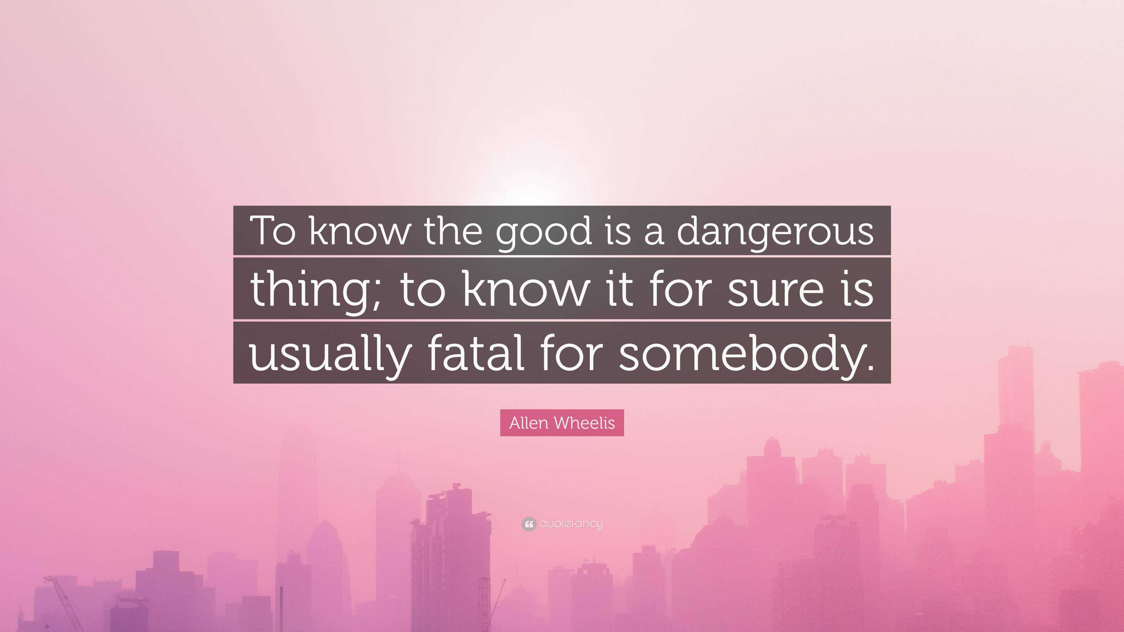 Allen Wheelis Quote: “To know the good is a dangerous thing; to know it ...