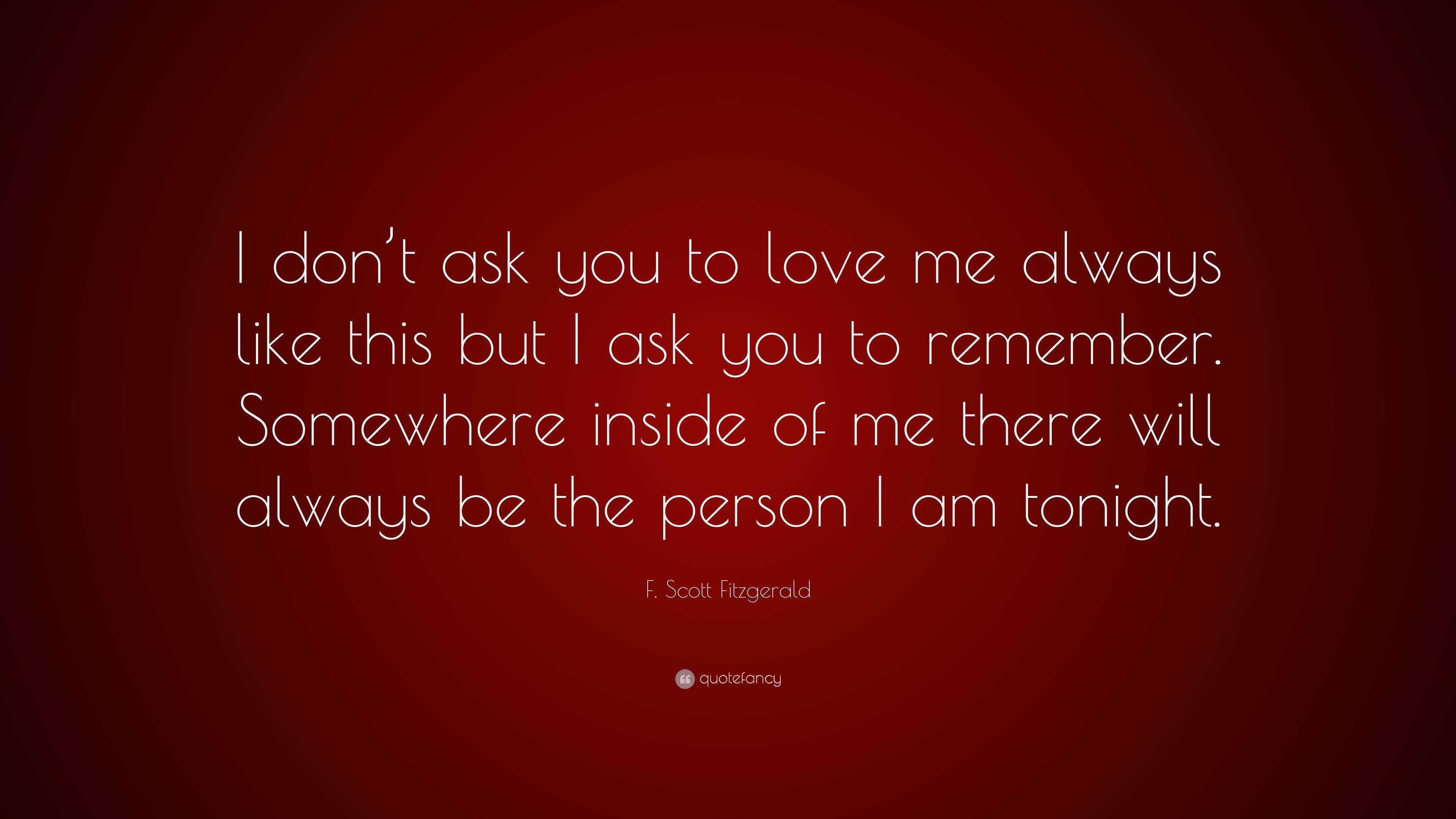 F. Scott Fitzgerald Quote: “I don’t ask you to love me always like this ...