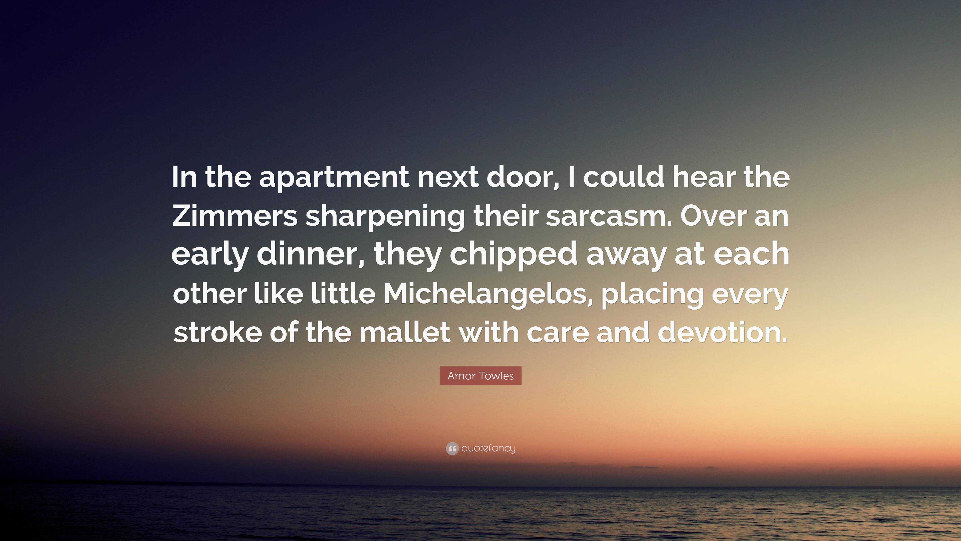 Amor Towles Quote: “In the apartment next door, I could hear the Zimmers  sharpening their sarcasm. Over an early dinner, they chipped away a...”