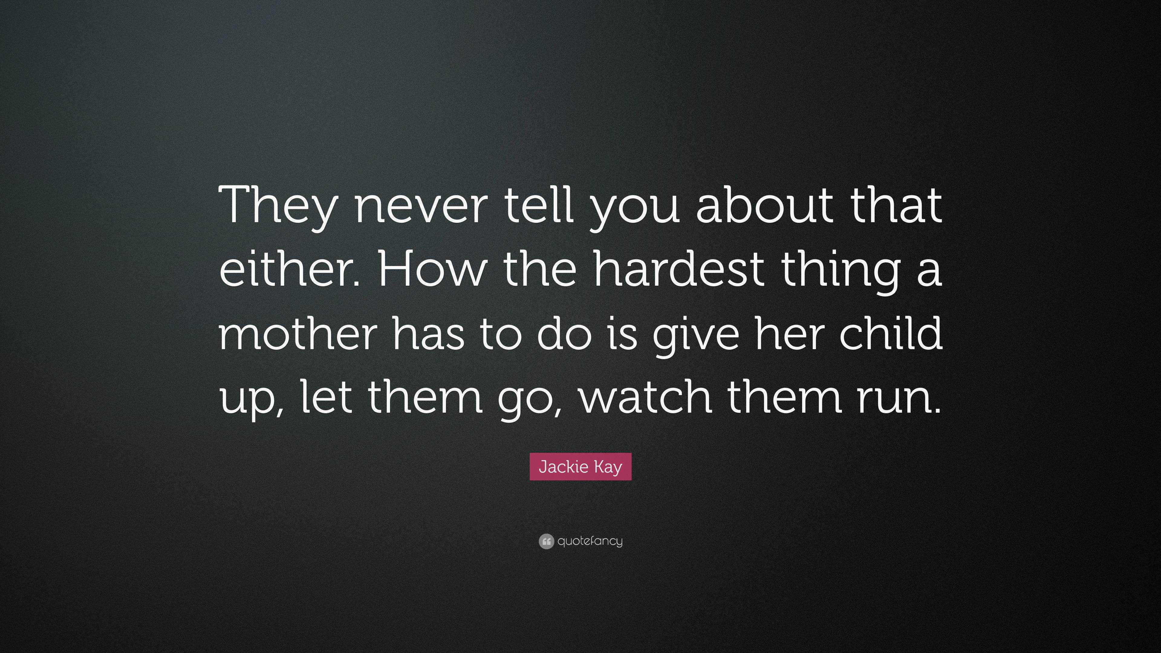 Jackie Kay Quote: “They never tell you about that either. How the hardest  thing a mother has to do is give her child up, let them go, watch...”