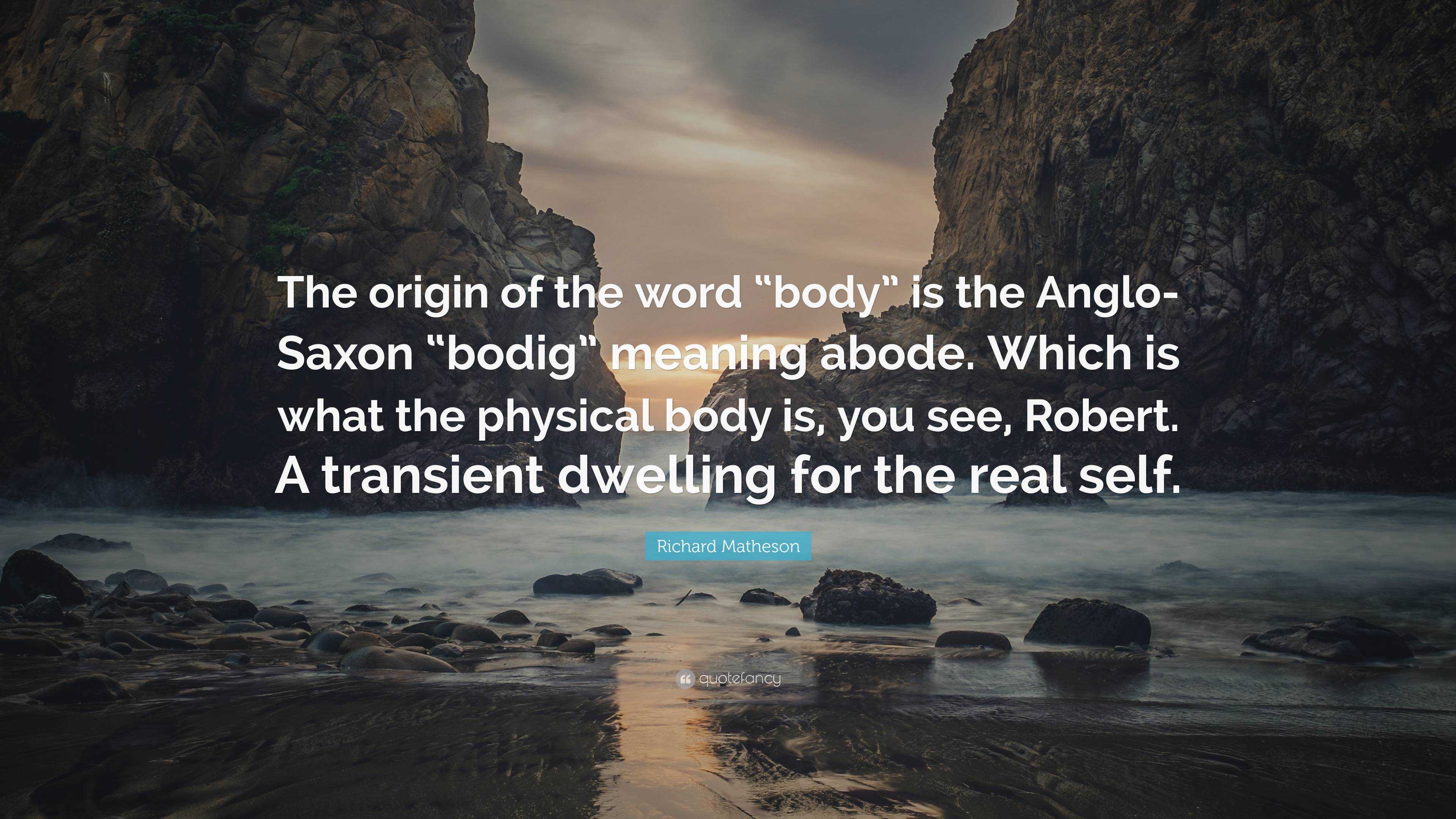 Richard Matheson Quote The Origin Of The Word Body Is The Anglo Saxon Bodig Meaning Abode Which Is What The Physical Body Is You See Rob