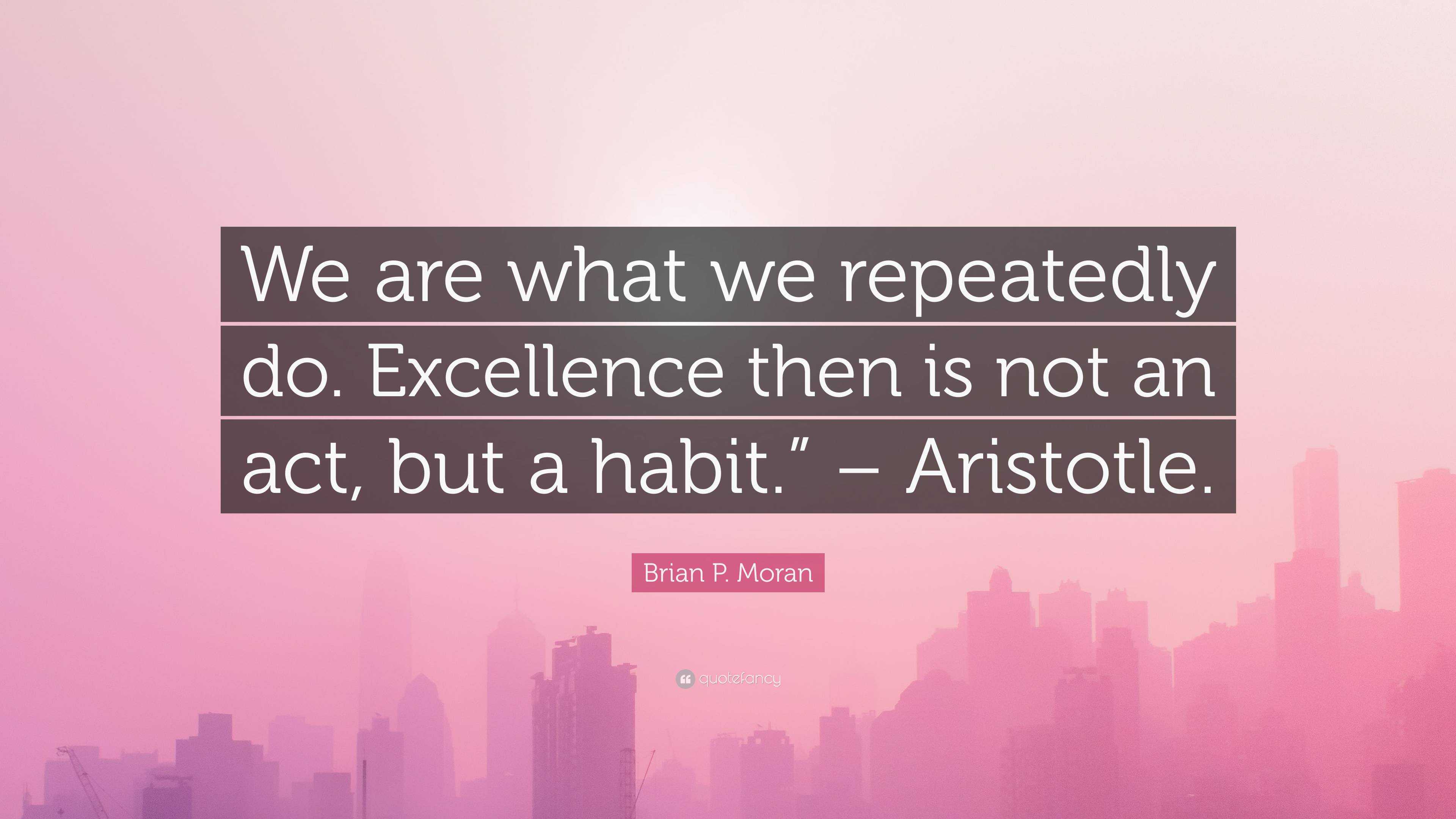 Brian P. Moran Quote: “We are what we repeatedly do. Excellence then is ...