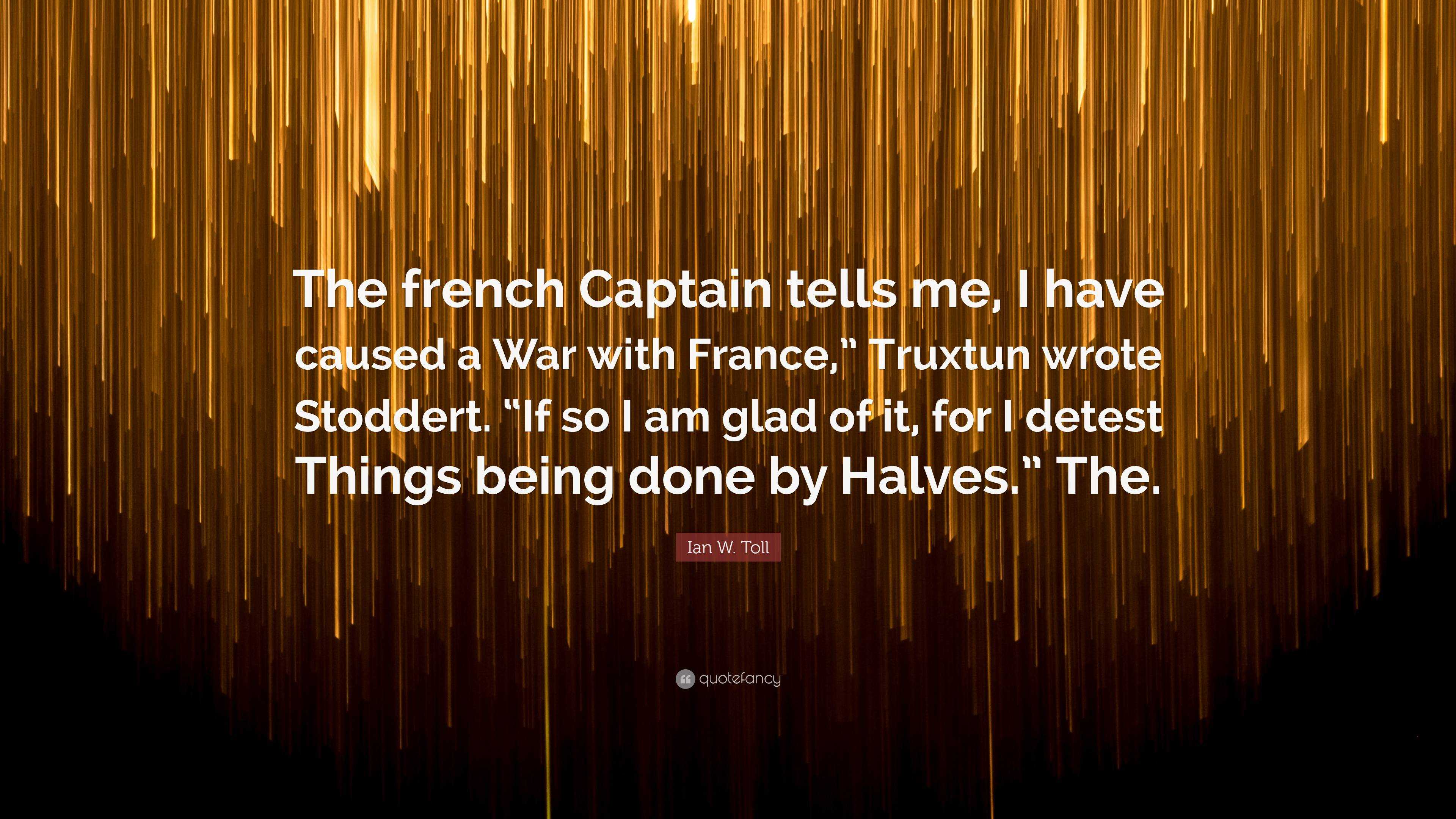 Ian W Toll Quote The French Captain Tells Me I Have Caused A War With France Truxtun Wrote Stoddert If So I Am Glad Of It For I Det