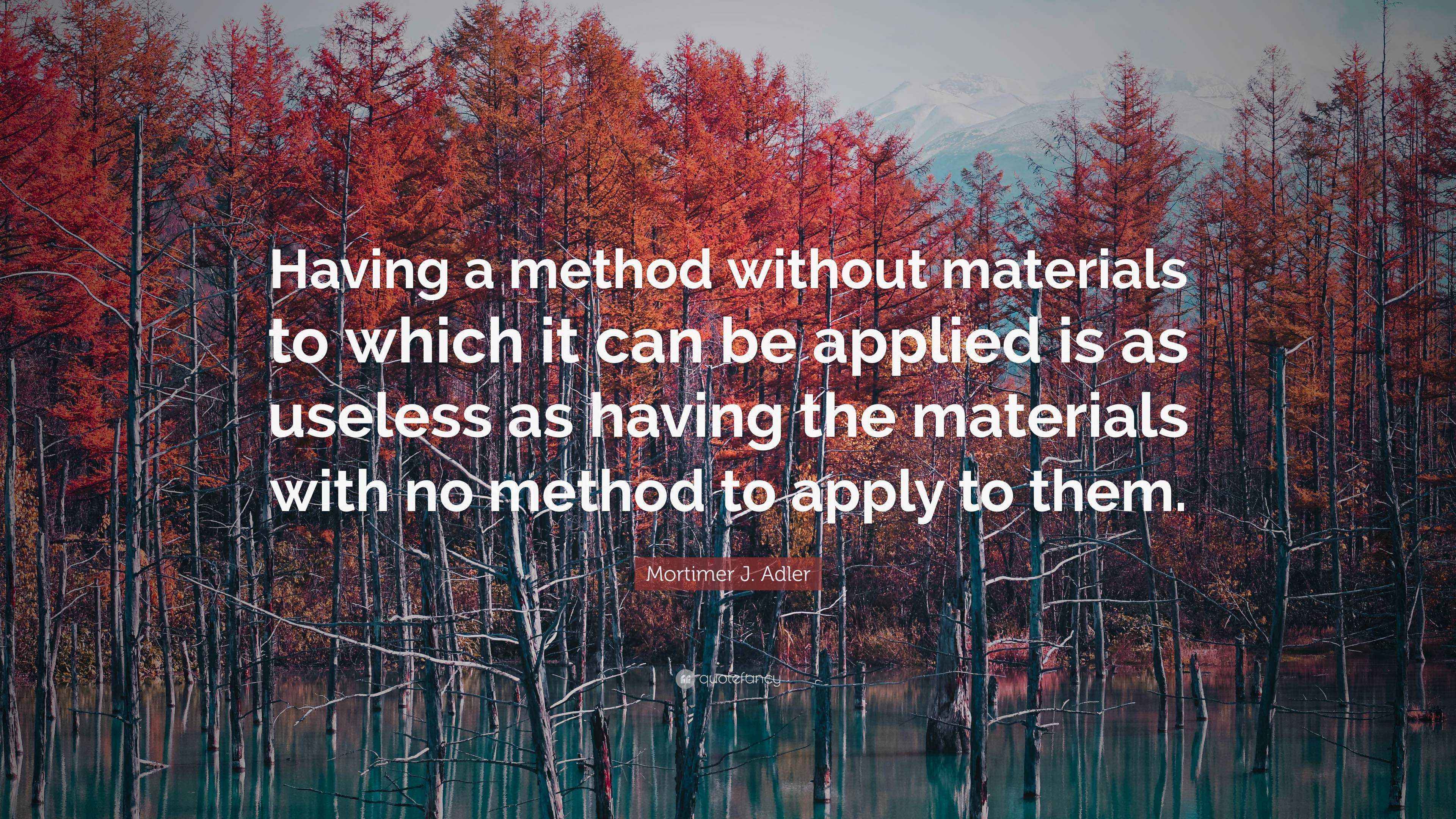 Mortimer J. Adler Quote “Having a method without materials to which it