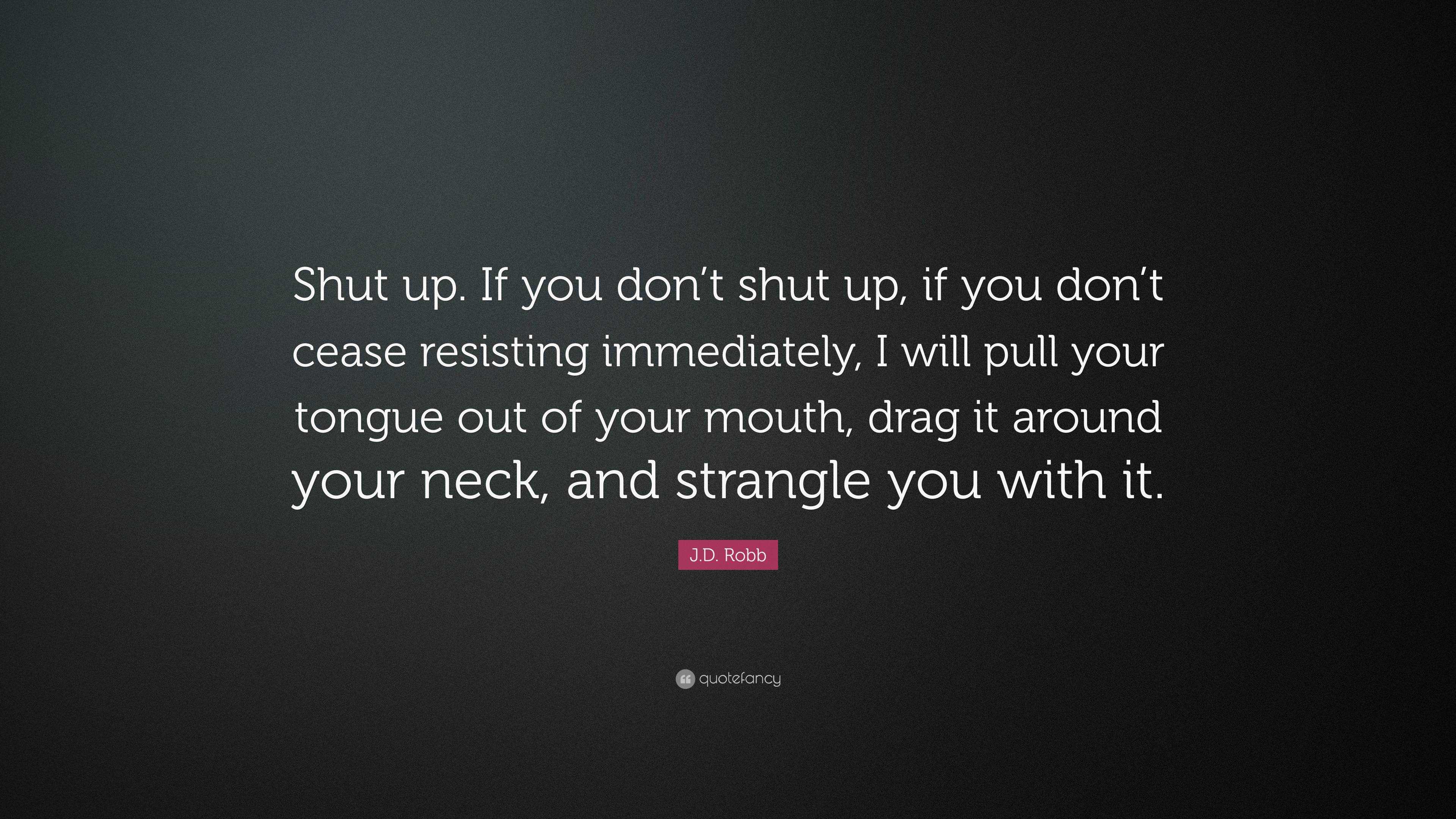 J.D. Robb Quote: “Shut up. If you don’t shut up, if you don’t cease ...