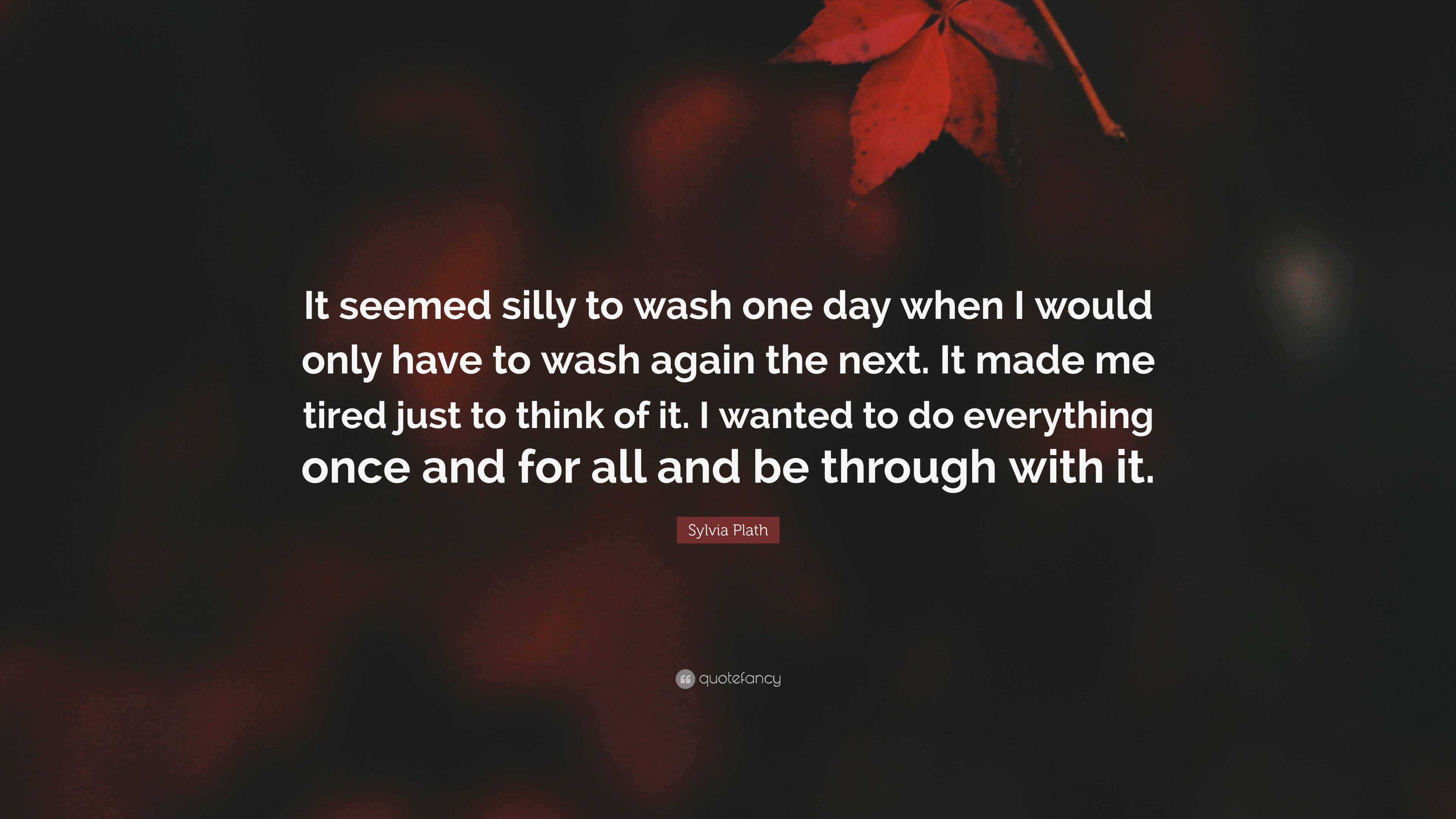 Sylvia Plath Quote: “It seemed silly to wash one day when I would only ...