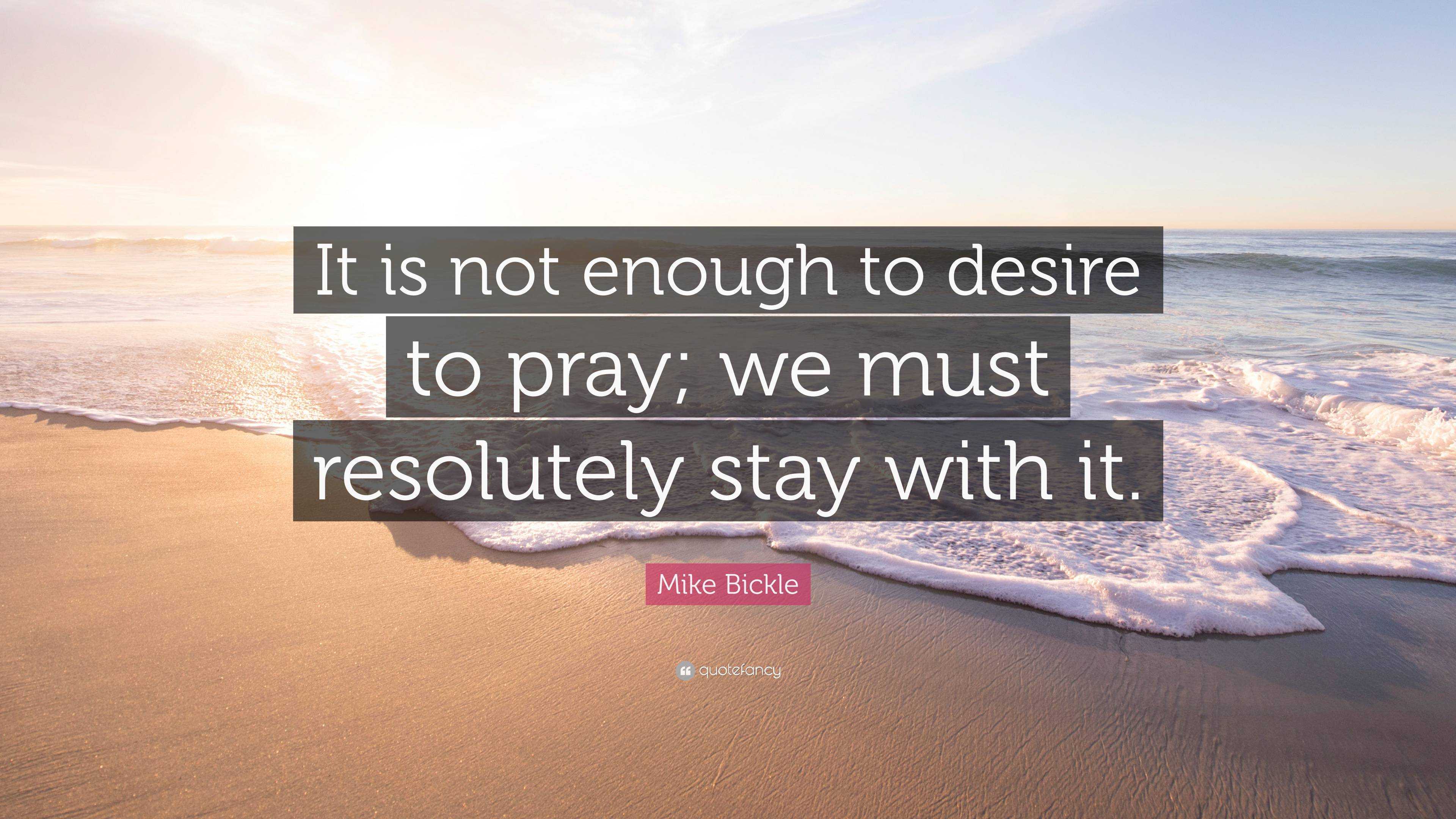 Mike Bickle Quote: “It is not enough to desire to pray; we must ...