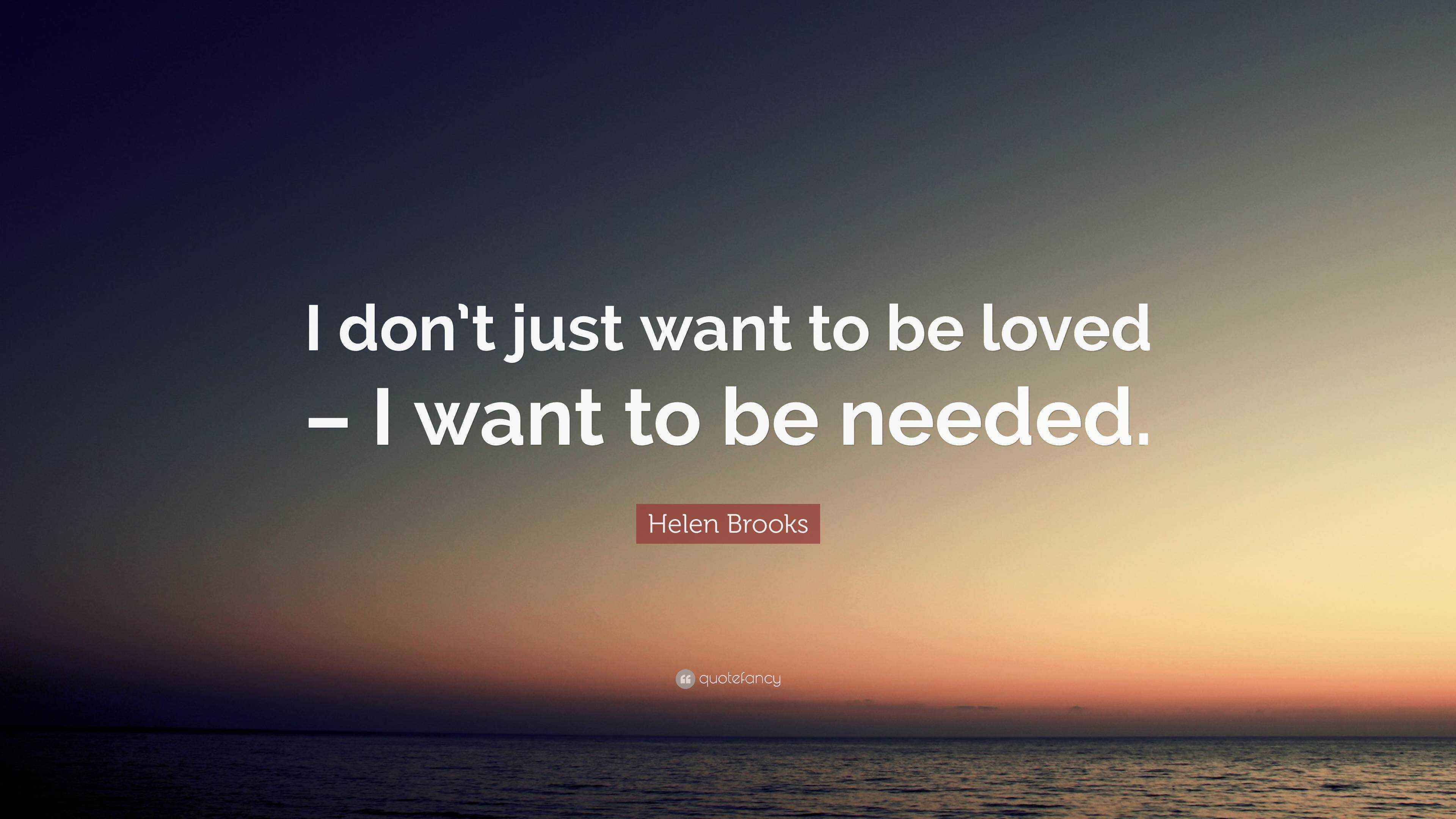Helen Brooks Quote: “I don’t just want to be loved – I want to be needed.”