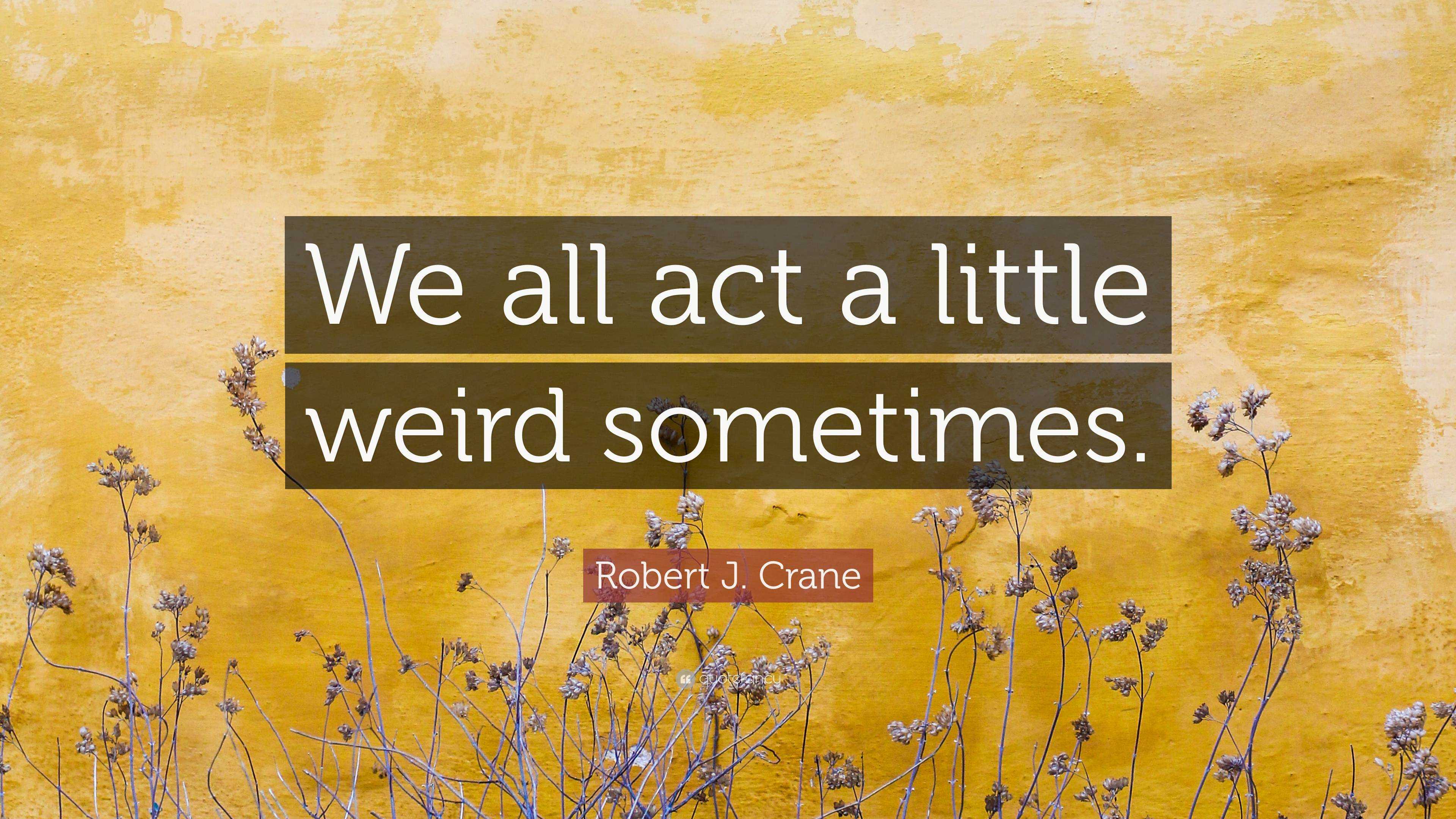 Robert J. Crane Quote: “We All Act A Little Weird Sometimes.”