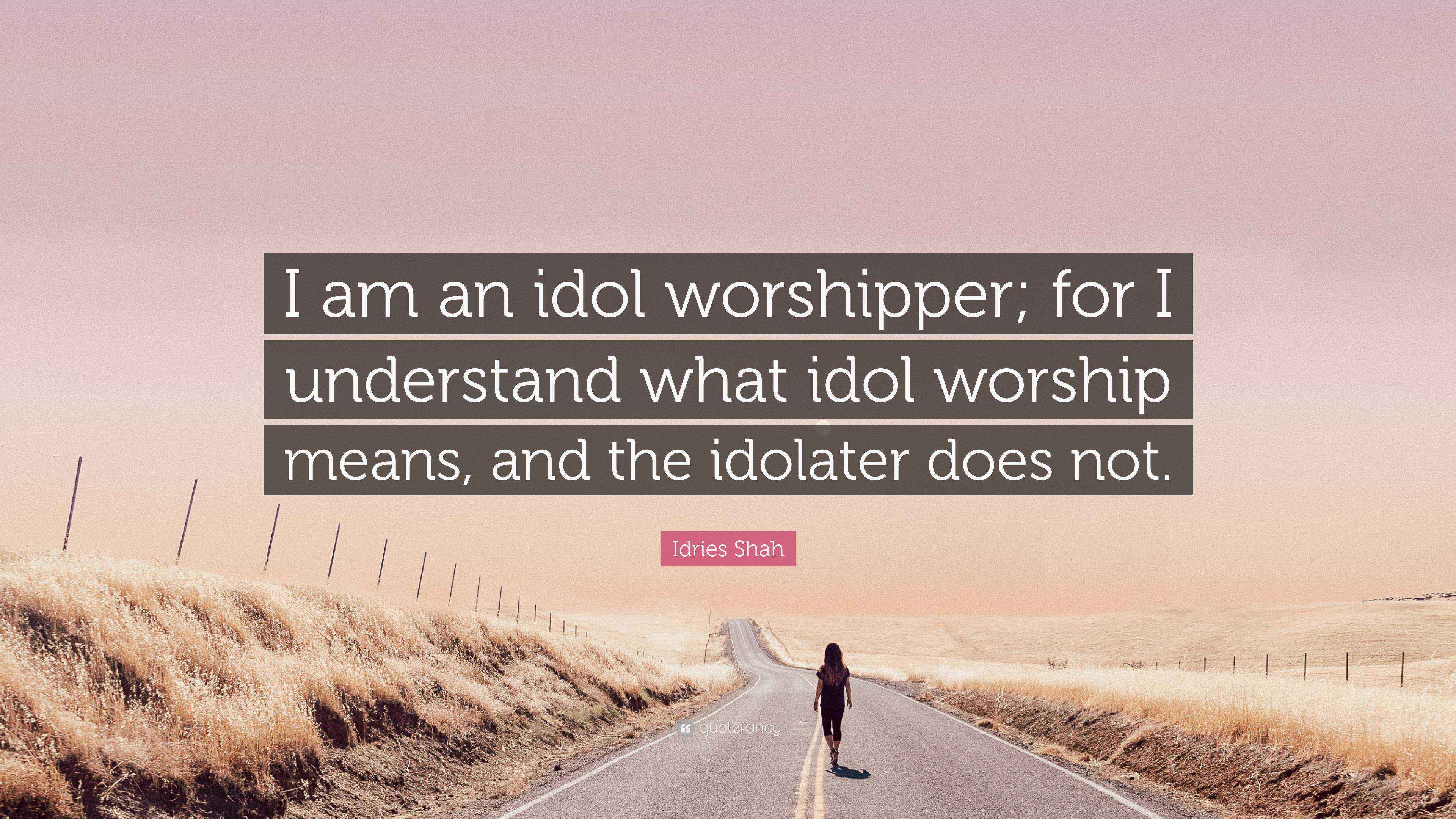 Idries Shah Quote “I am an idol worshipper; for I understand what idol