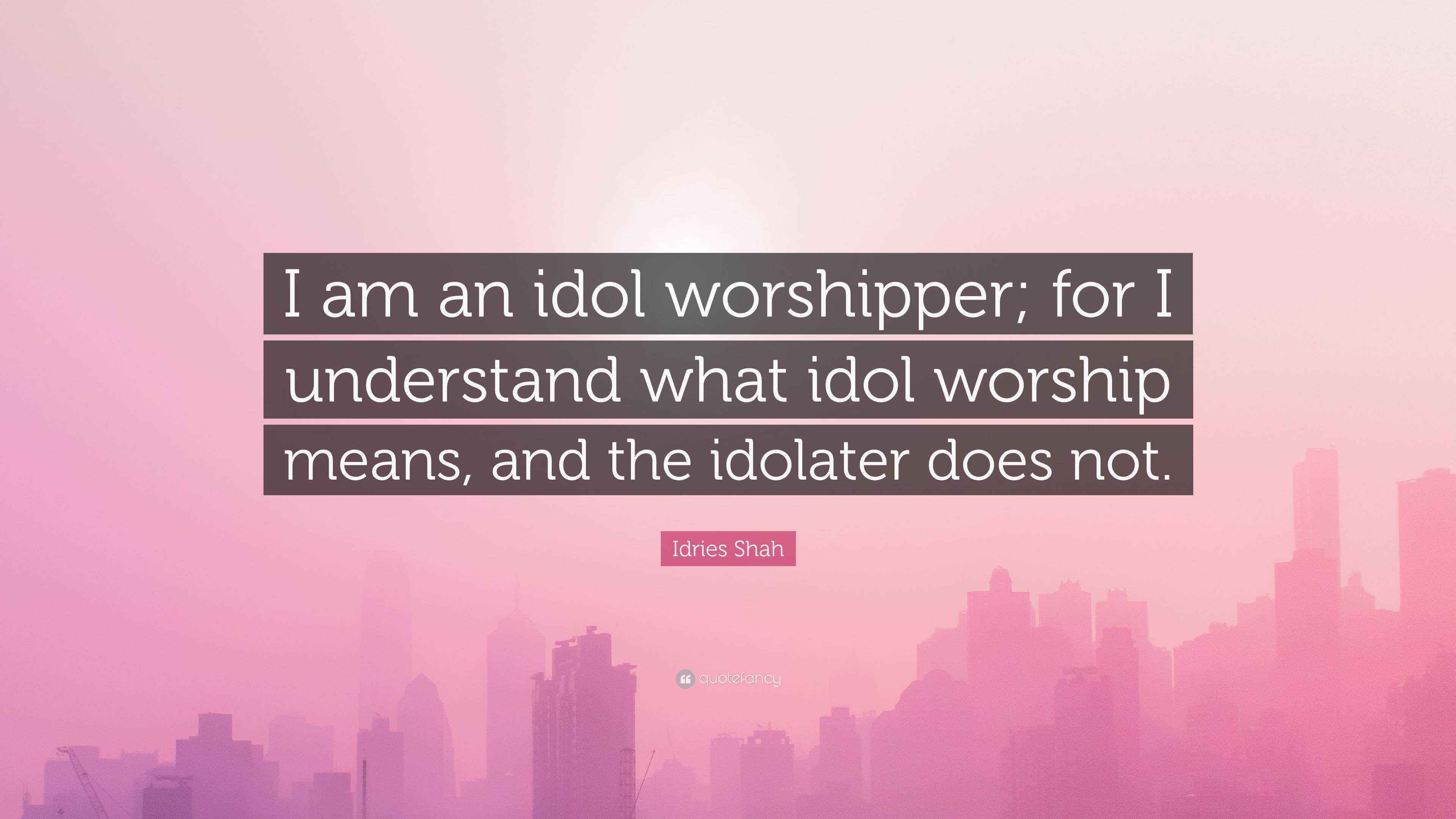 Idries Shah Quote “I am an idol worshipper; for I understand what idol
