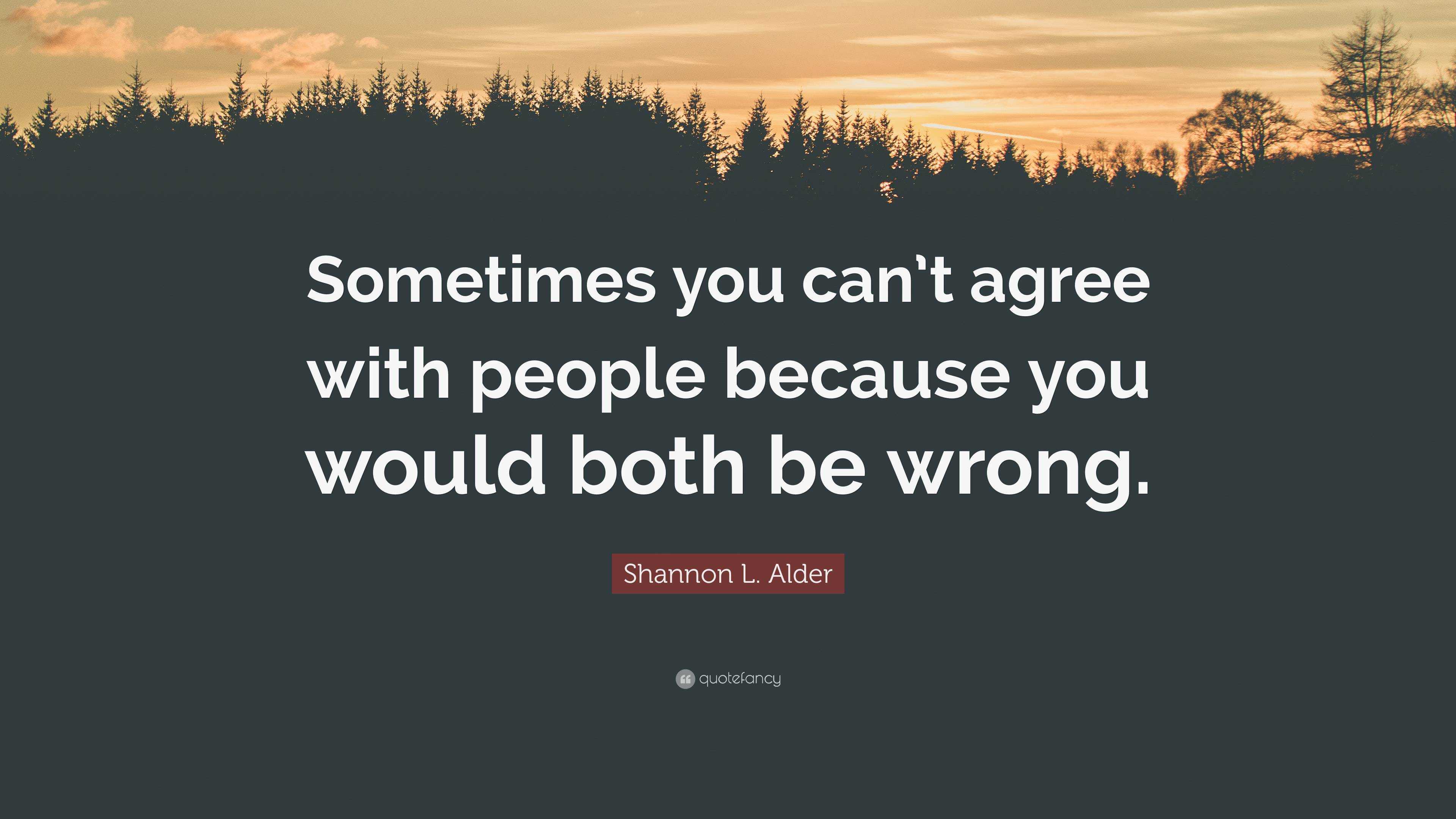 Shannon L Alder Quote Sometimes You Cant Agree With People Because You Would Both Be Wrong