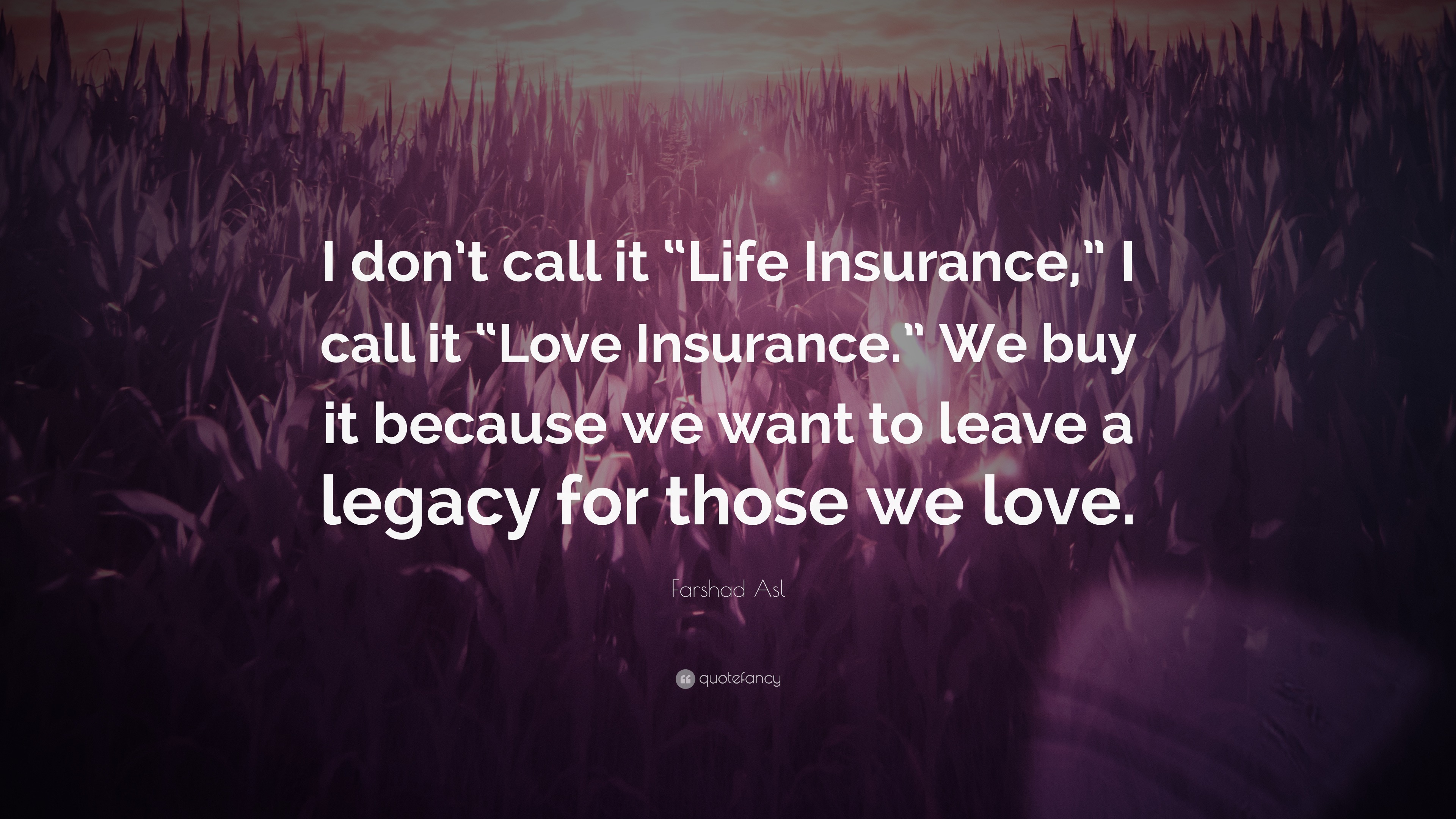 Farshad Asl Quote I Don T Call It Life Insurance I Call It Love Insurance We Buy It Because We Want To Leave A Legacy For Those We L