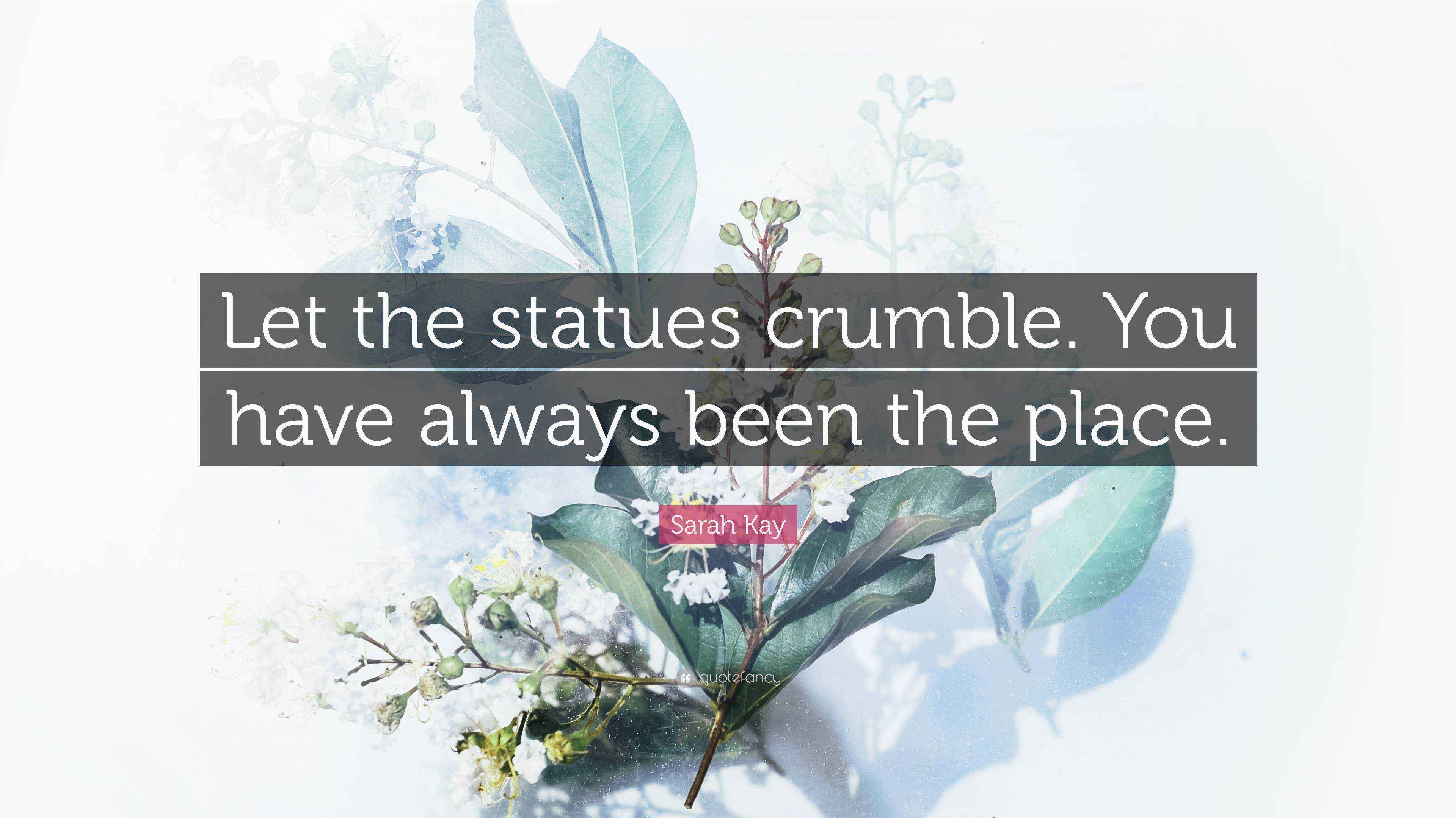 Sarah Kay Quote “Let the statues crumble. You have always been the place.”
