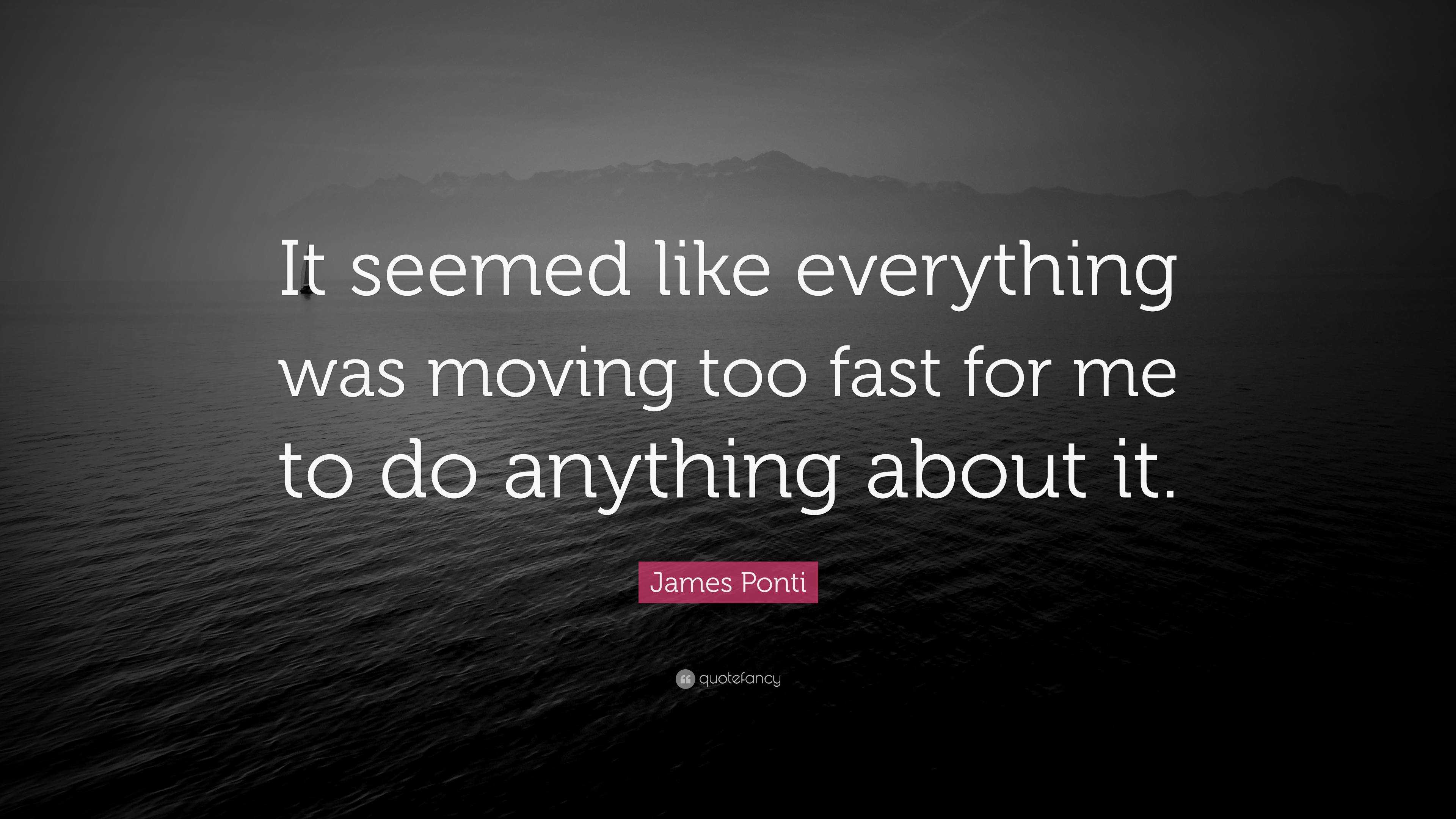 James Ponti Quote: “It seemed like everything was moving too fast for ...