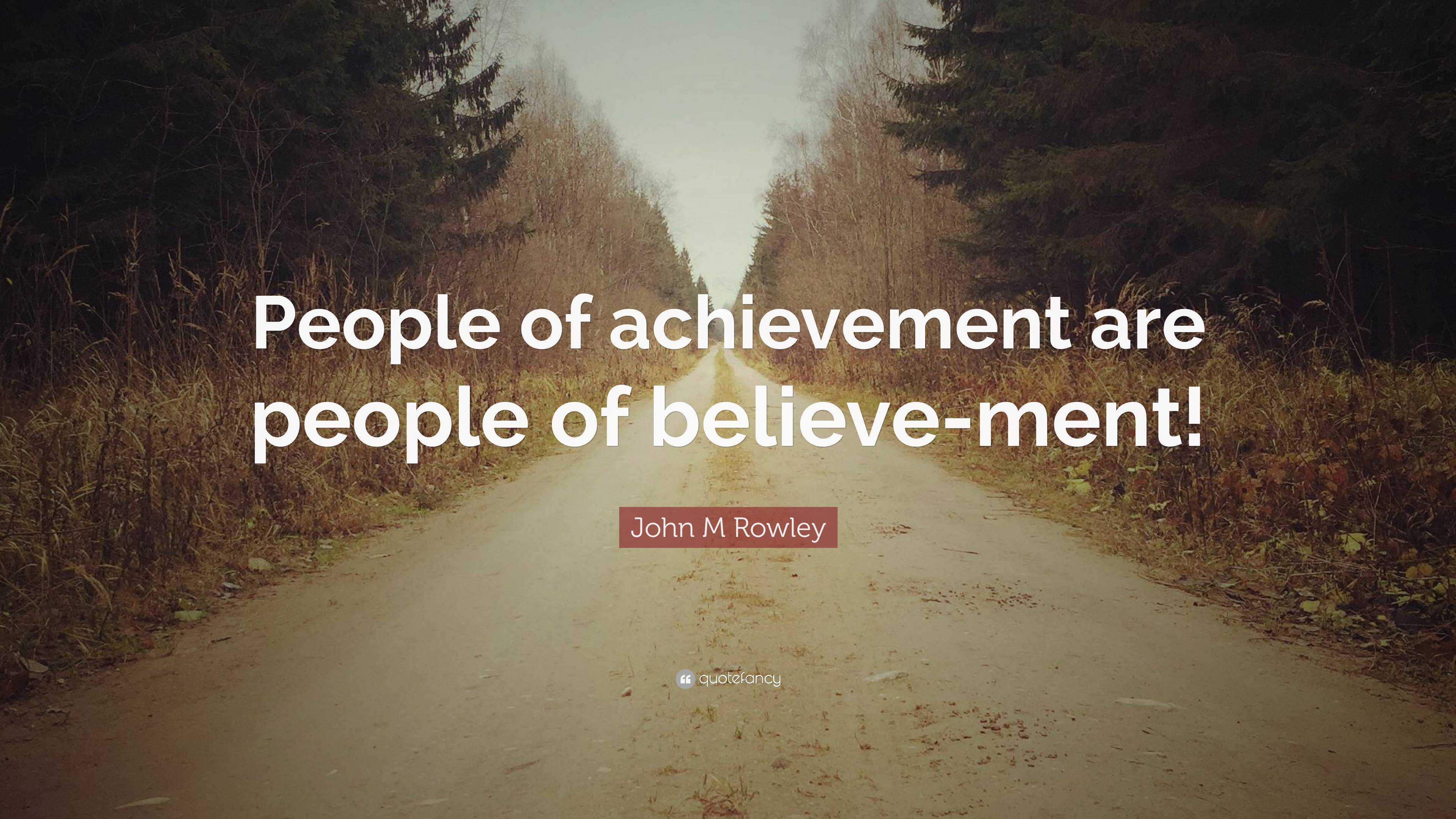 John M Rowley Quote: “People of achievement are people of believe-ment!”