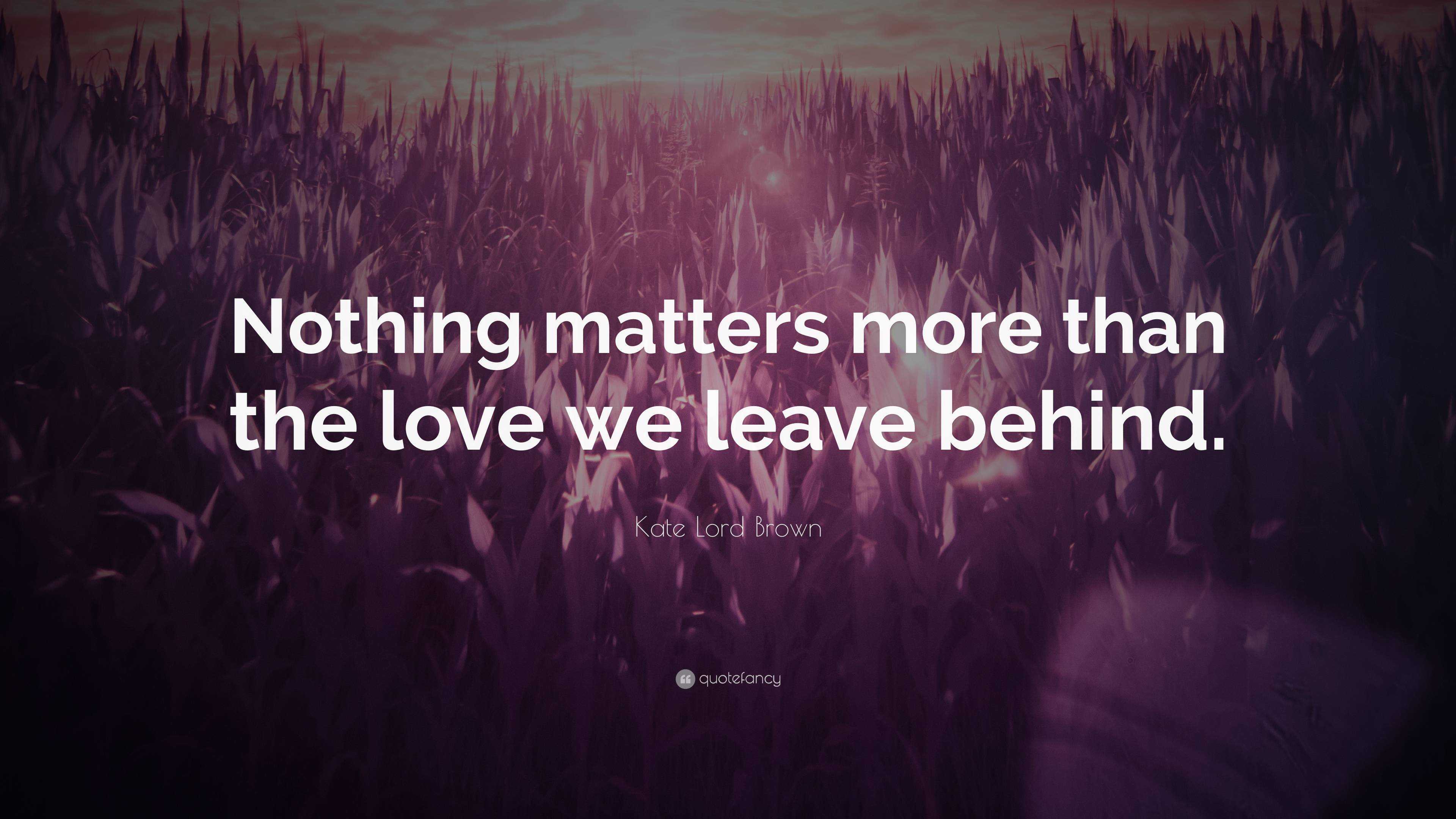Kate Lord Brown Quote: “Nothing matters more than the love we leave ...