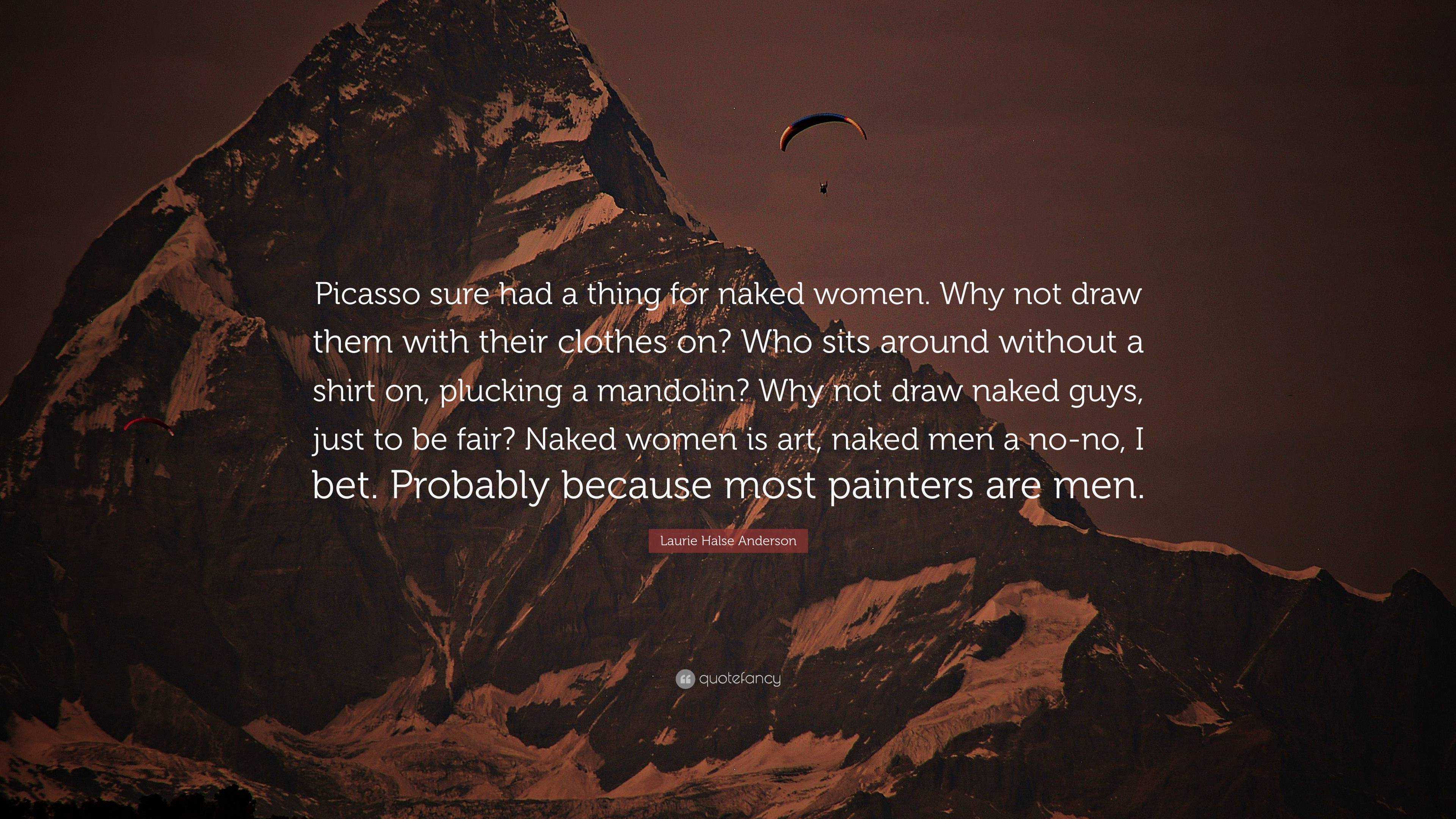 Laurie Halse Anderson Quote: “Picasso sure had a thing for naked women. Why  not draw them with their clothes on? Who sits around without a shirt on,  p...”