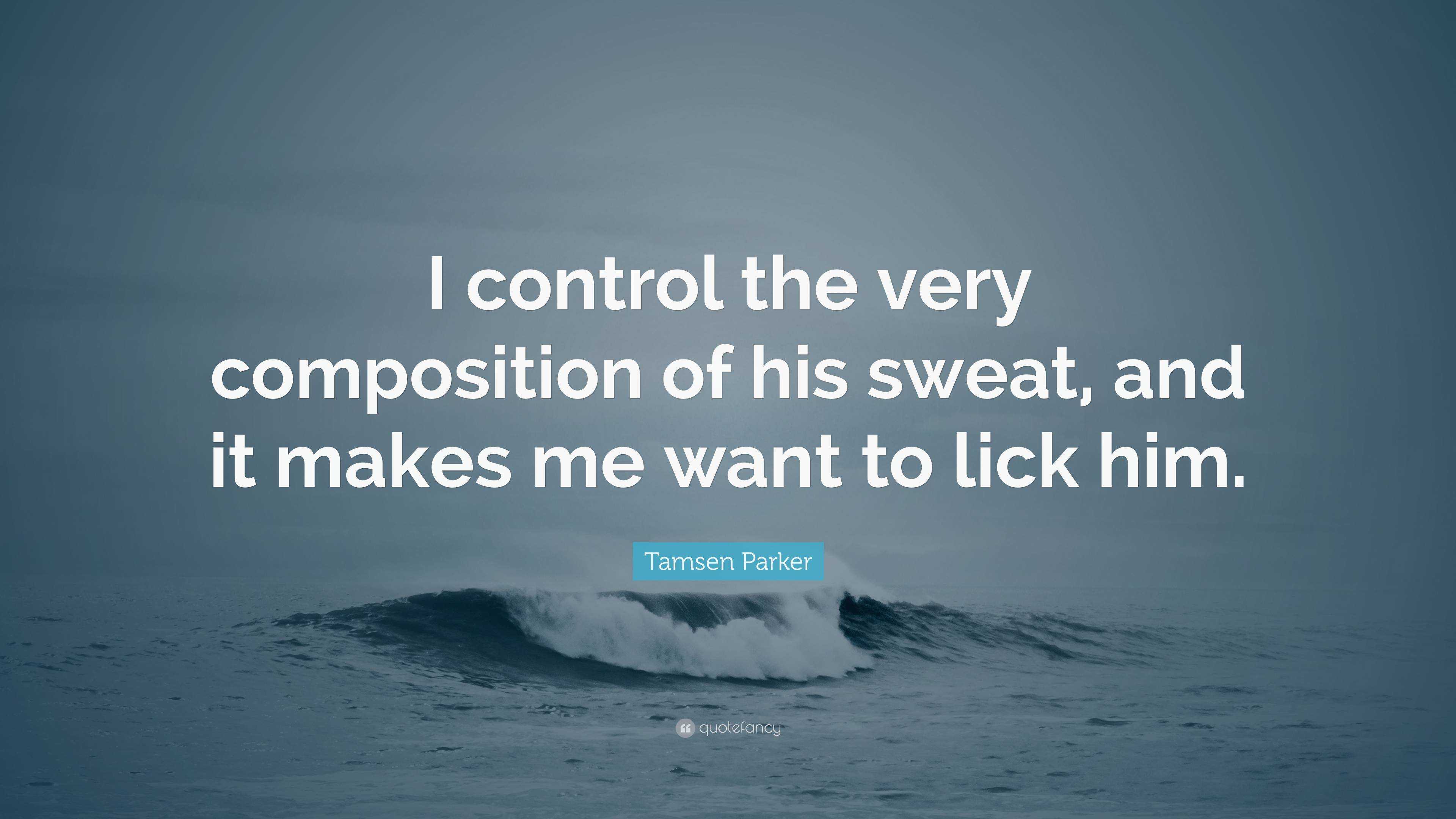 Tamsen Parker Quote: “I control the very composition of his sweat, and it  makes me want