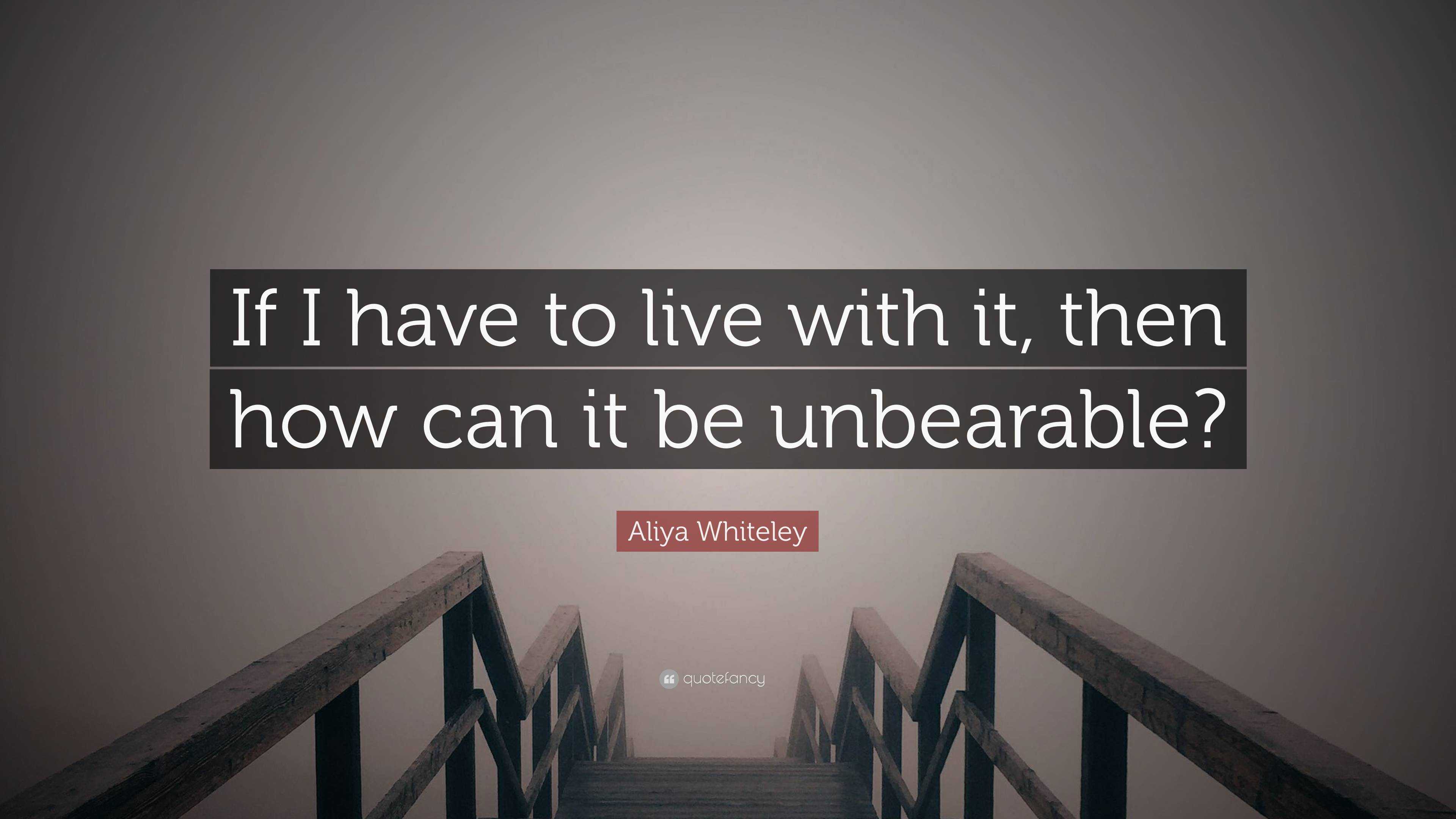 aliya-whiteley-quote-if-i-have-to-live-with-it-then-how-can-it-be