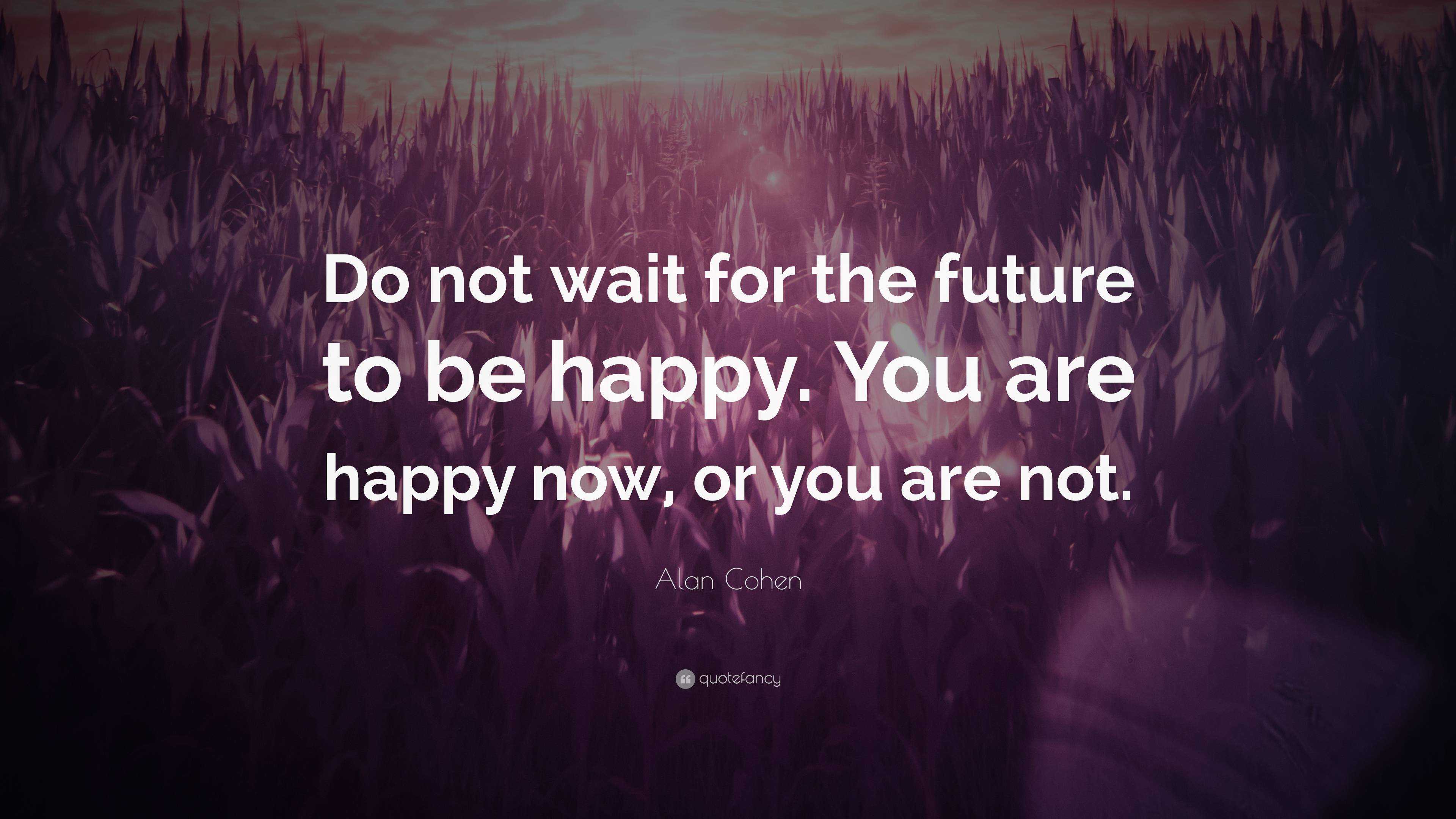 Alan Cohen Quote: “Do not wait for the future to be happy. You are ...