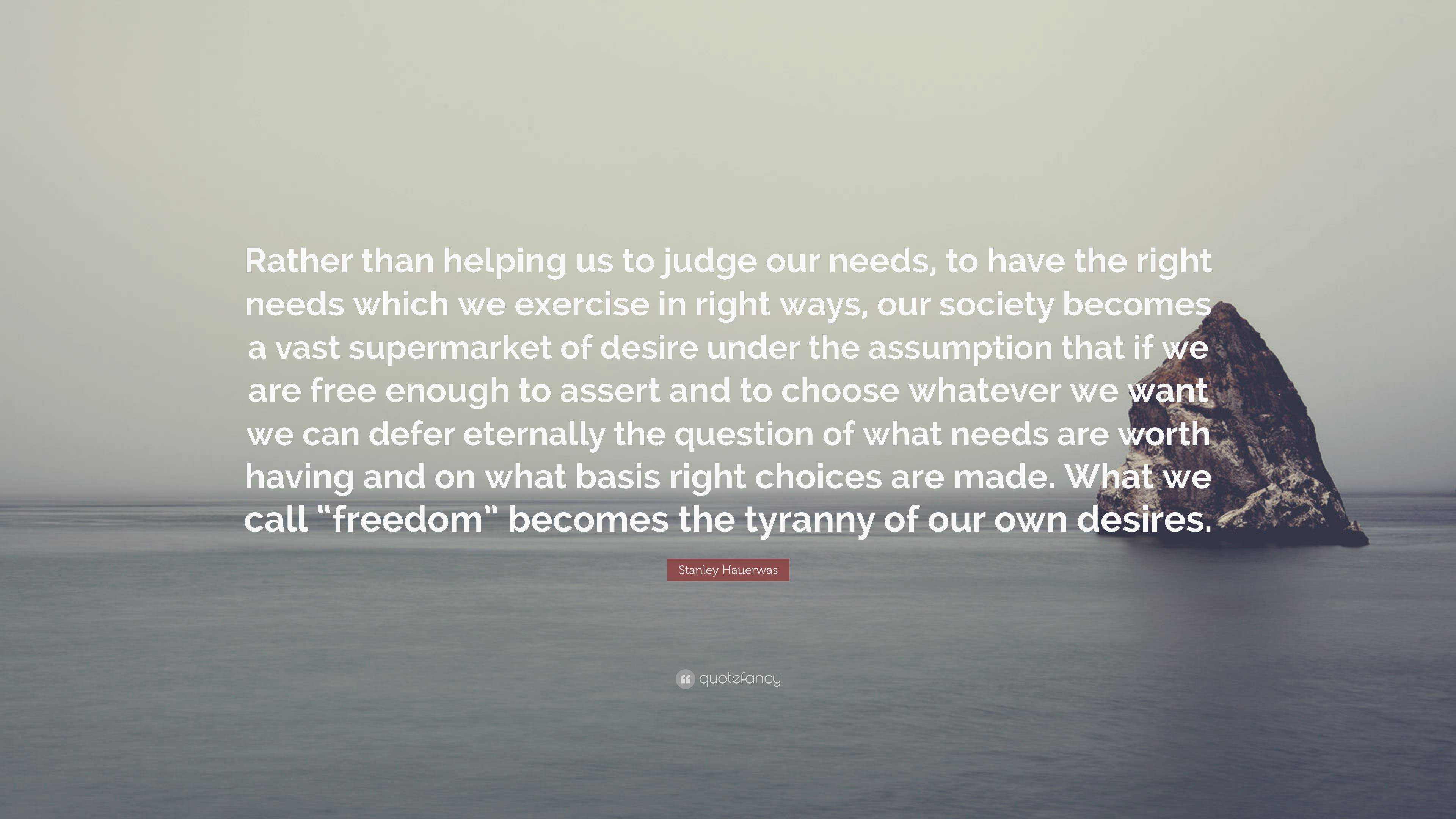 Stanley Hauerwas Quote: “Rather than helping us to judge our needs, to ...