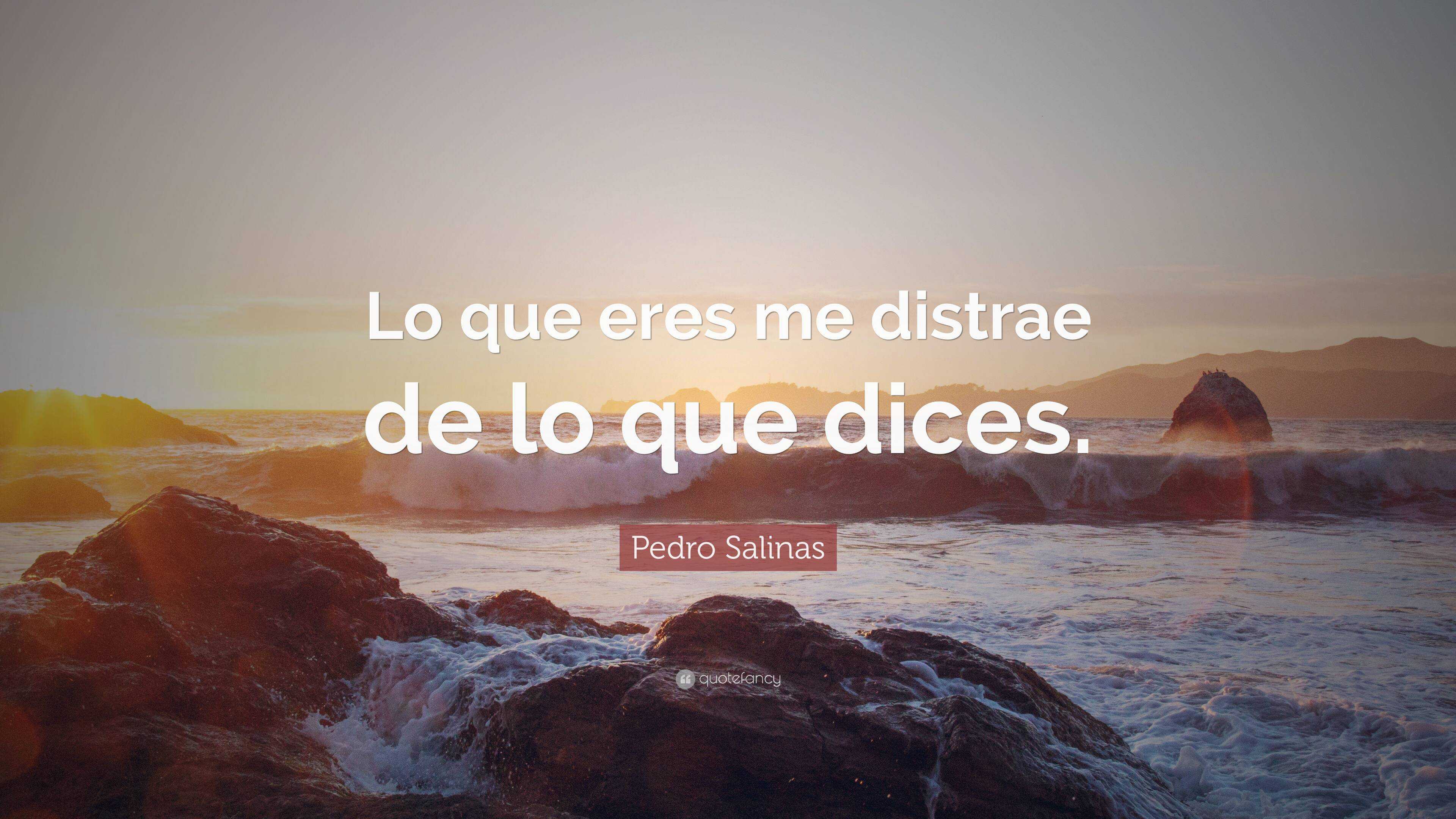 Pedro Salinas Quote “lo Que Eres Me Distrae De Lo Que Dices” 8772